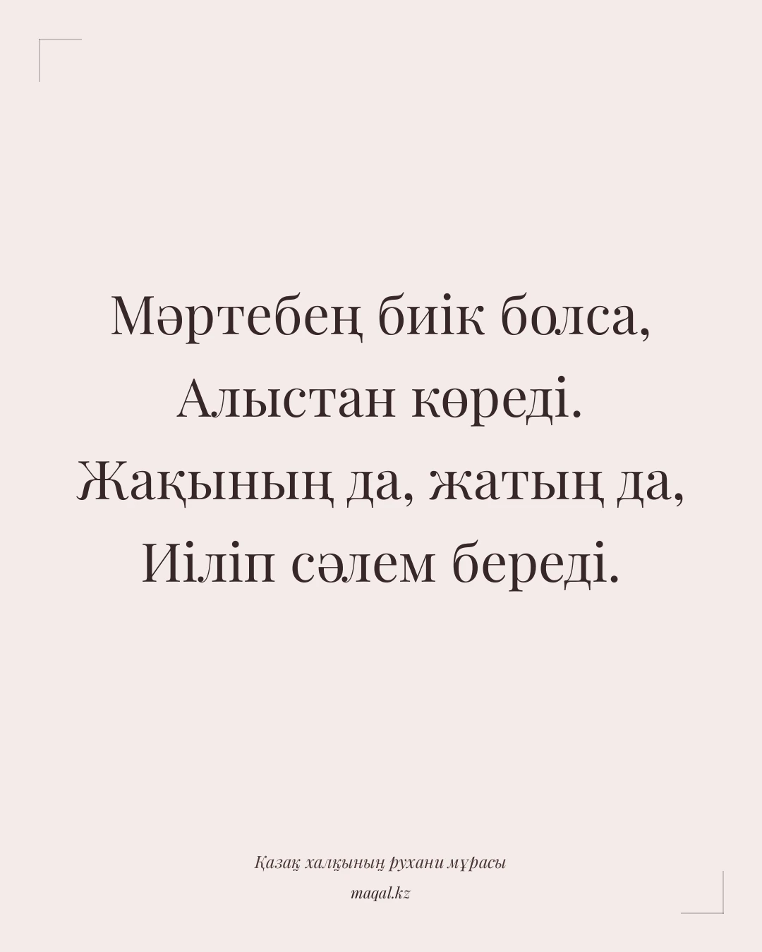Мәртебең биік болса, Алыстан көреді. Жақының да, жатың да, Иіліп сәлем береді. — қазақша мақал