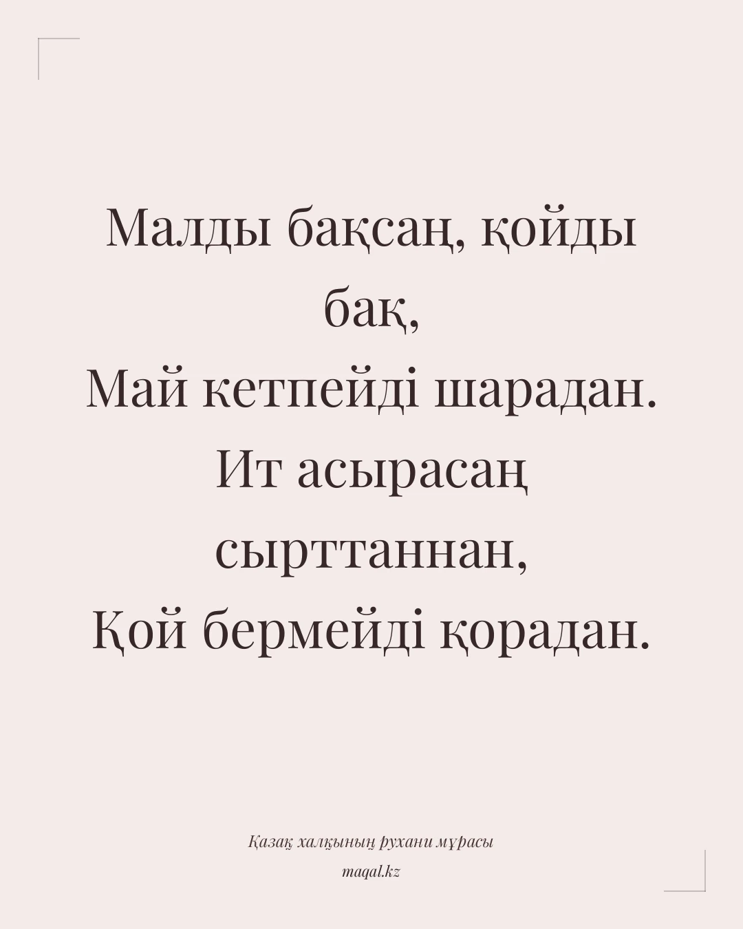 Малды бақсаң, қойды бақ, Май кетпейді шарадан. Ит асырасаң сырттаннан, Қой бермейді қорадан. — қазақша мақал