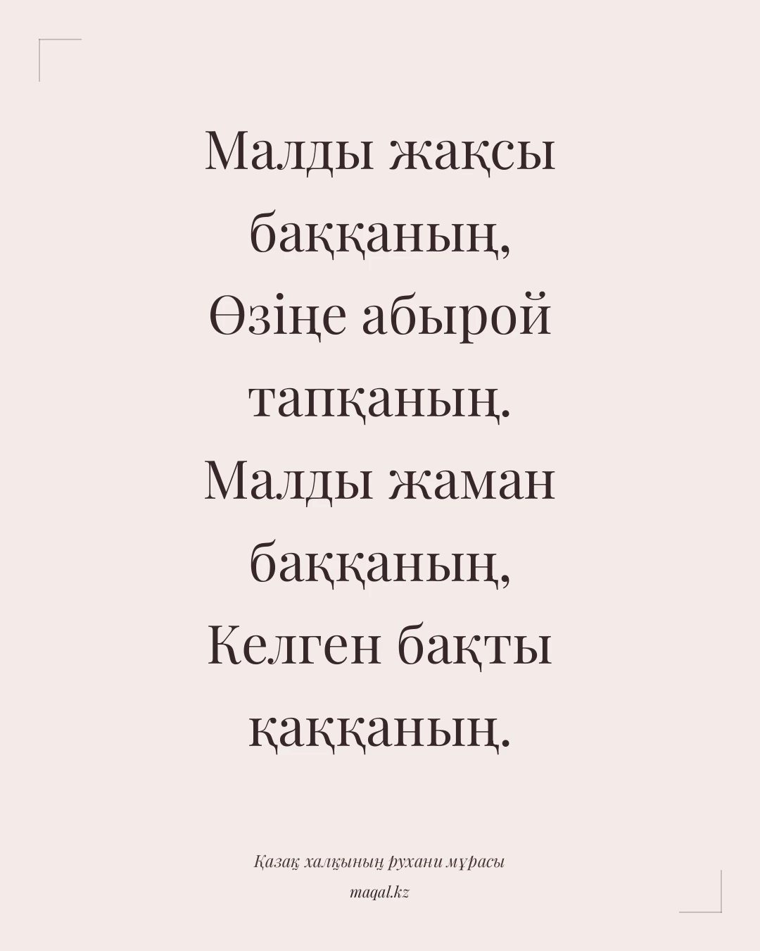 Малды жақсы баққаның, Өзіңе абырой тапқаның. Малды жаман баққаның, Келген бақты қаққаның. — қазақша мақал