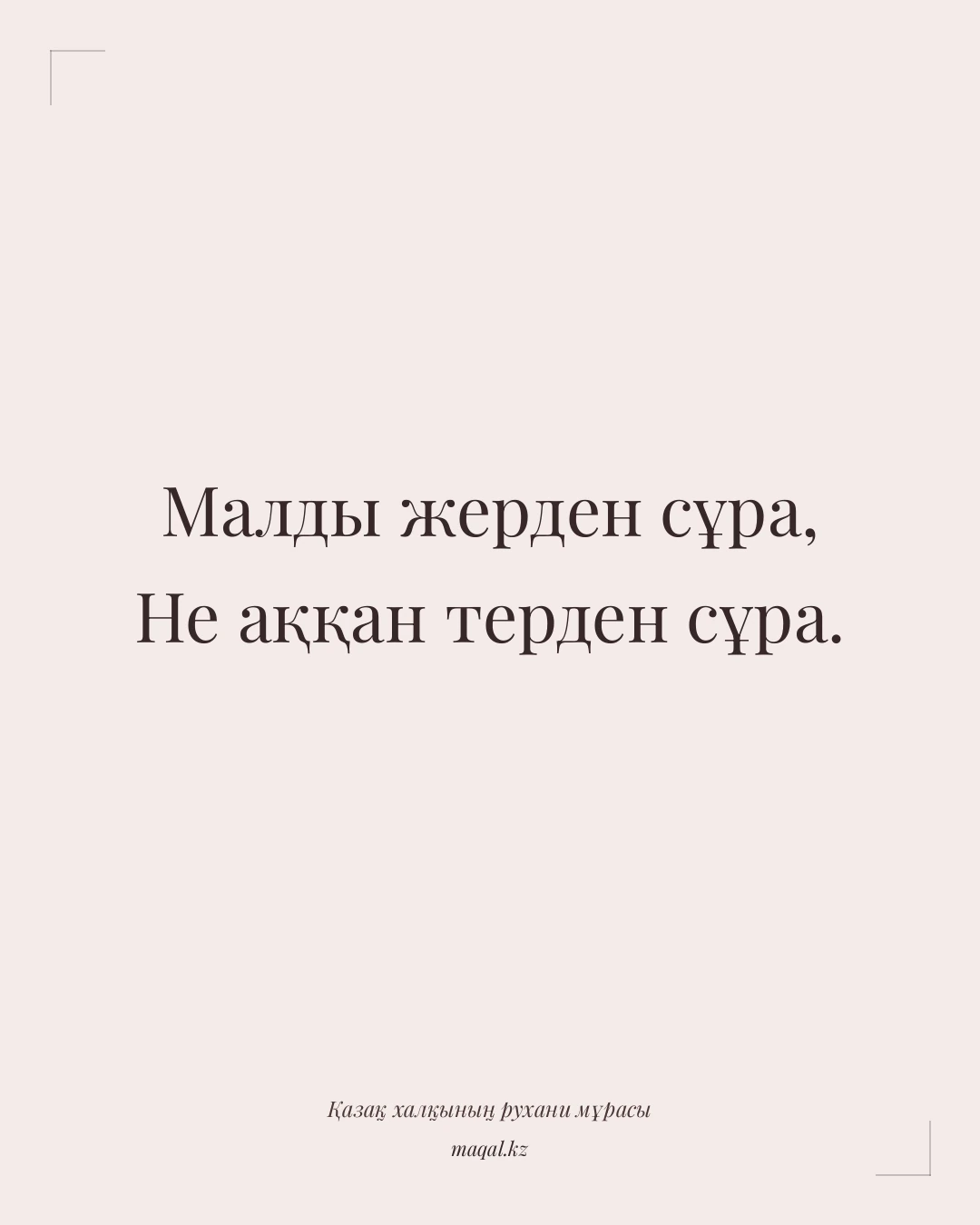 Малды жерден сұра, Не аққан терден сұра. — қазақша мақал