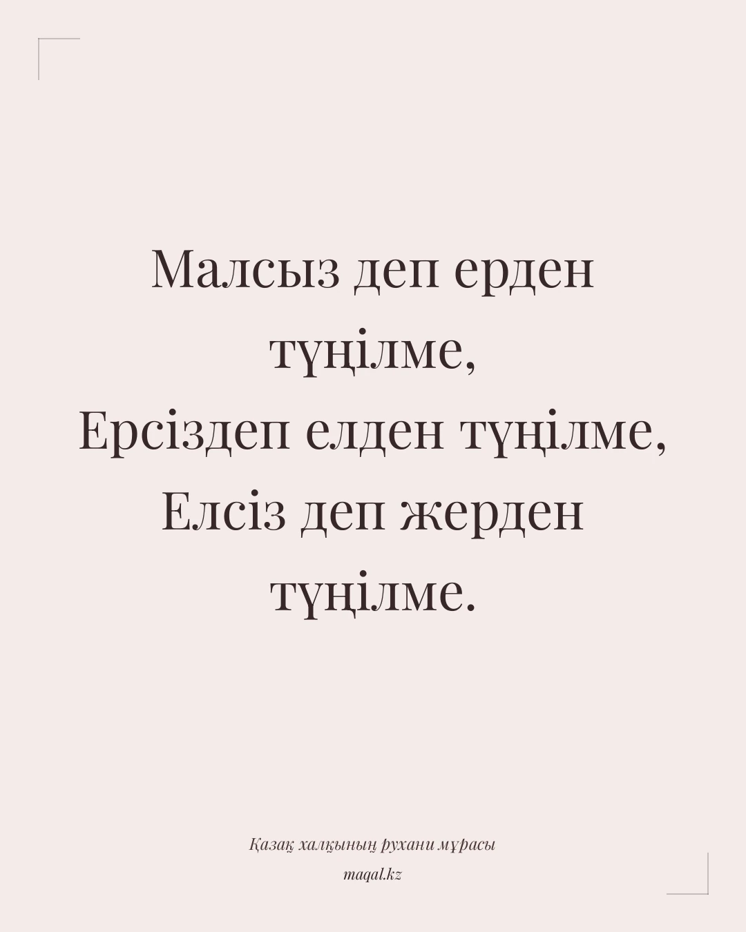 Малсыз деп ерден түңілме, Ерсіздеп елден түңілме, Елсіз деп жерден түңілме. — қазақша мақал