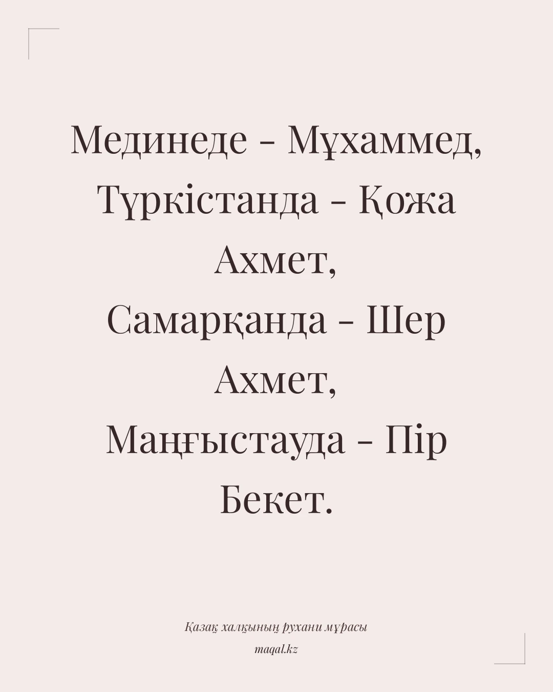 Мединеде - Мұхаммед, Түркістанда - Қожа Ахмет, Самарқанда - Шер Ахмет, Маңғыстауда - Пір Бекет. — қазақша мақал