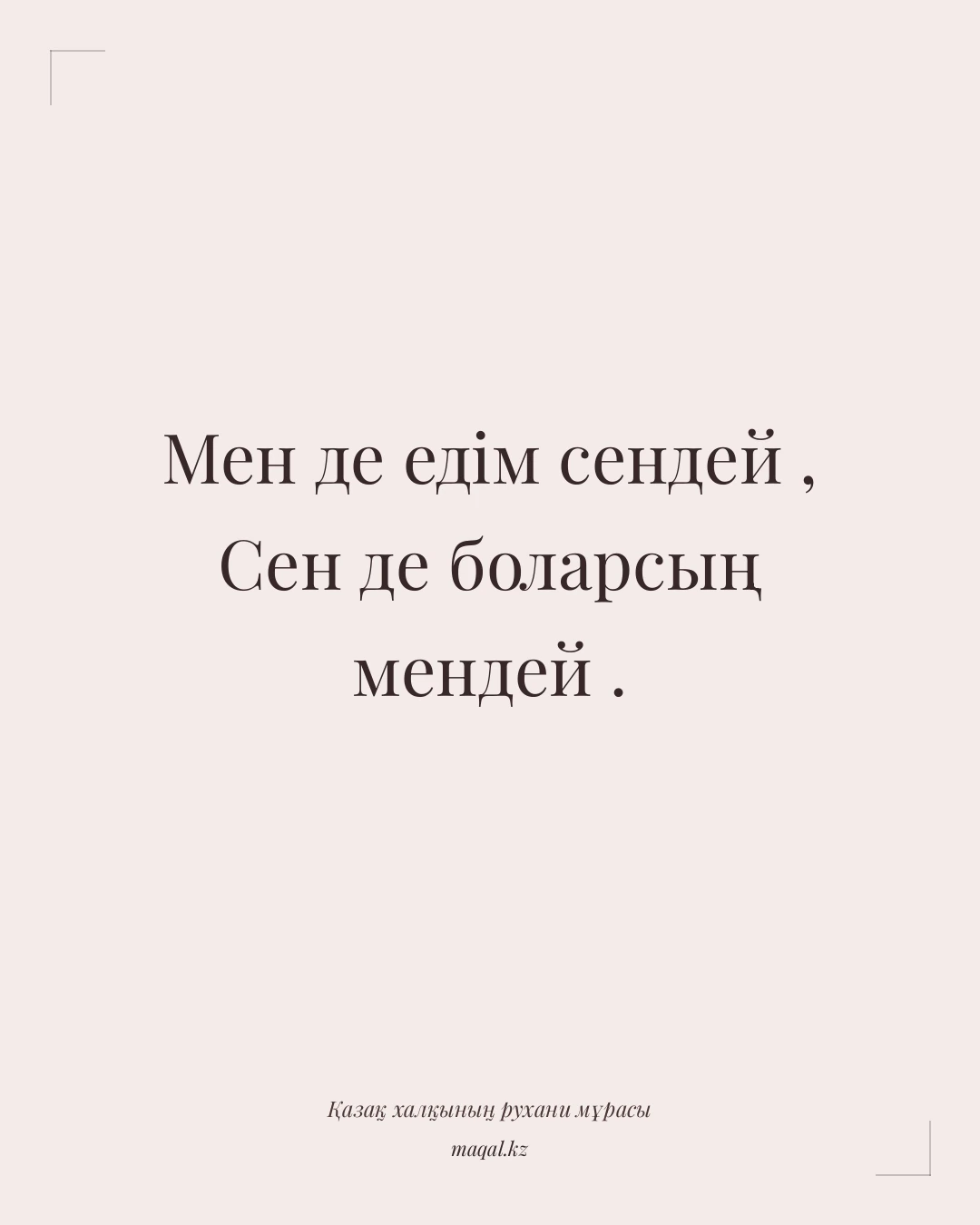 Мен де едім сендей , Сен де боларсың мендей . — қазақша мақал