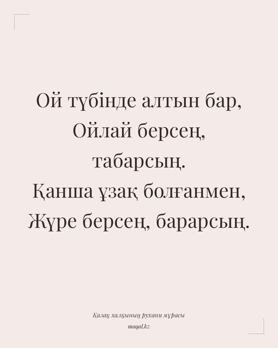 Ой түбінде алтын бар, Ойлай берсең, табарсың. Қанша ұзақ болғанмен, Жүре берсең, барарсың. — қазақша мақал