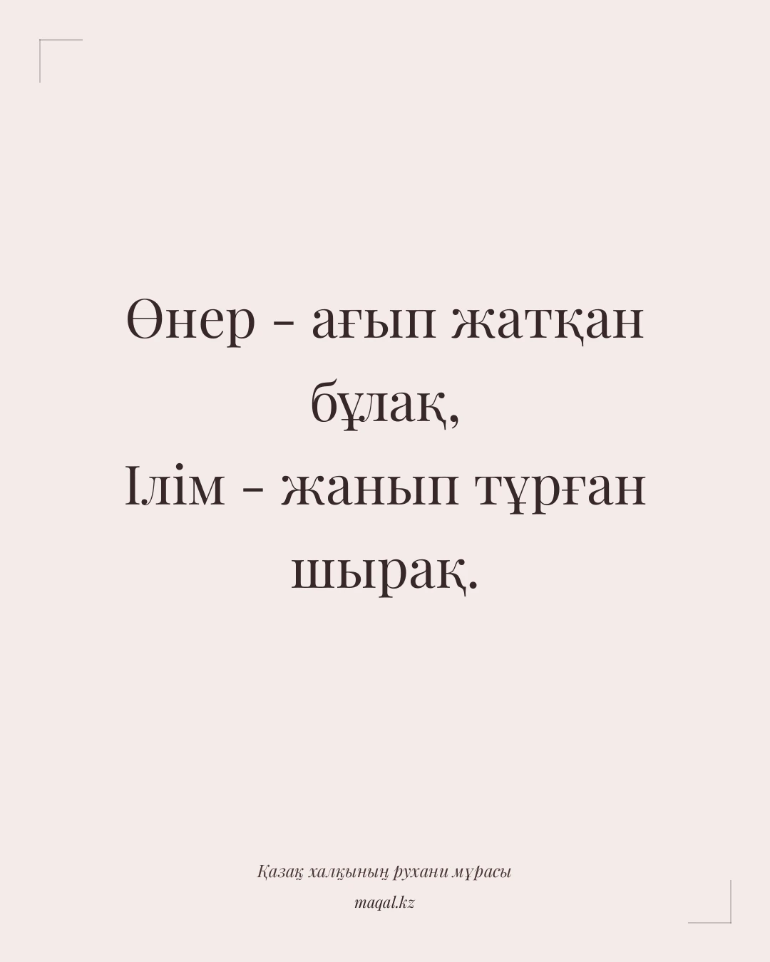 Өнер - ағып жатқан бұлақ, Ілім - жанып тұрған шырақ. — қазақша мақал