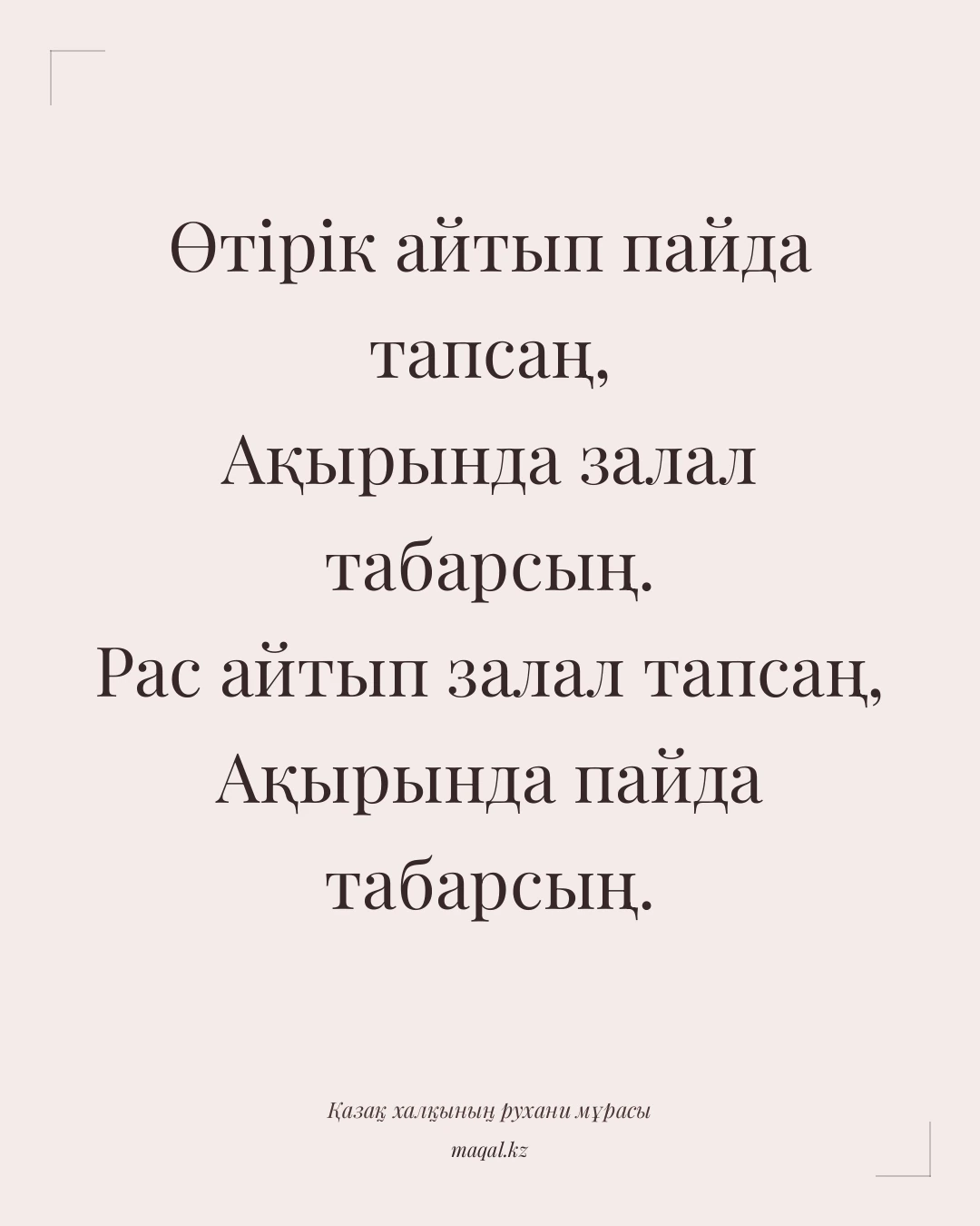 Өтірік айтып пайда тапсаң, Ақырында залал табарсың. Рас айтып залал тапсаң, Ақырында пайда табарсың. — қазақша мақал