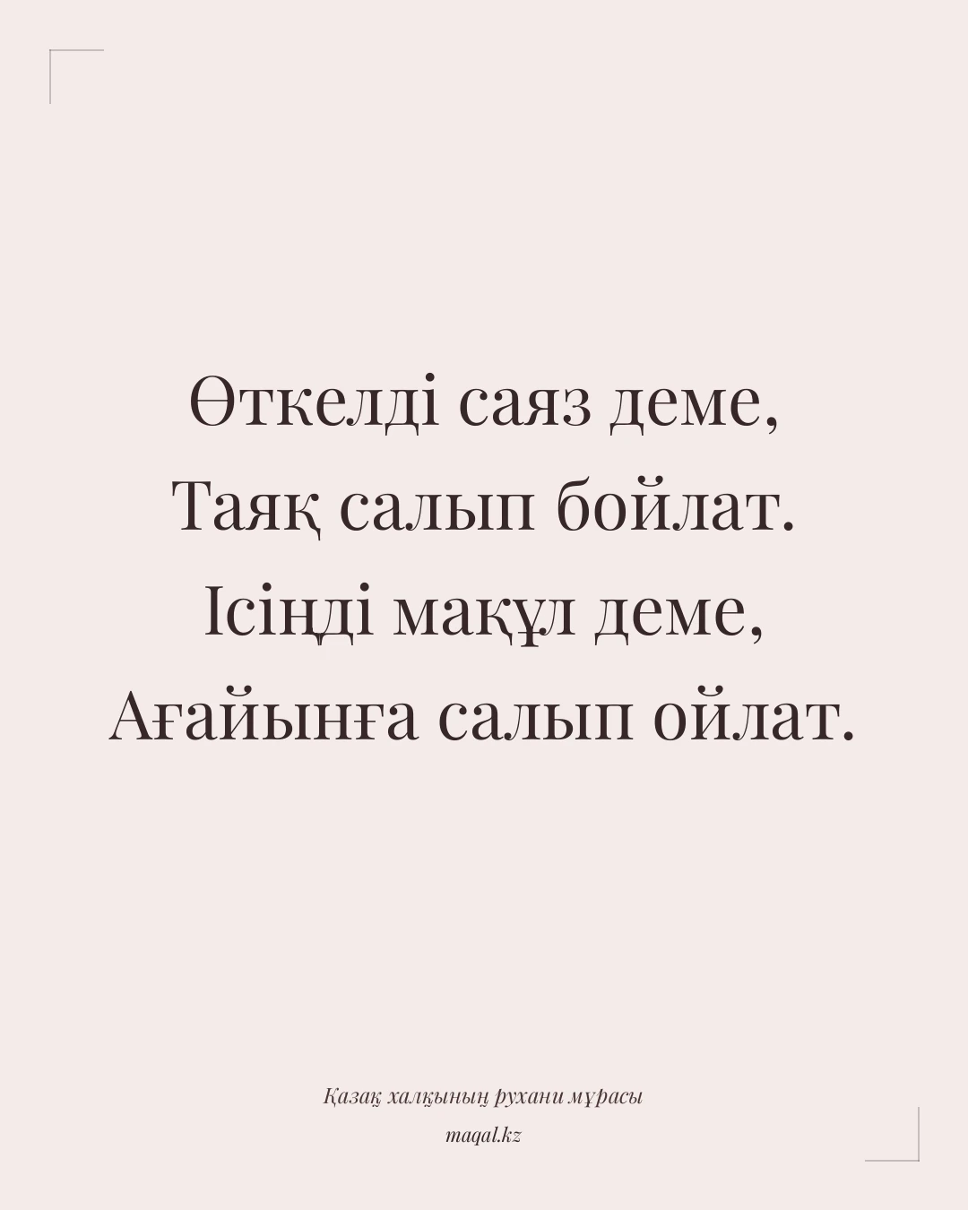Өткелді саяз деме, Таяқ салып бойлат. Ісіңді мақұл деме, Ағайынға салып ойлат. — қазақша мақал