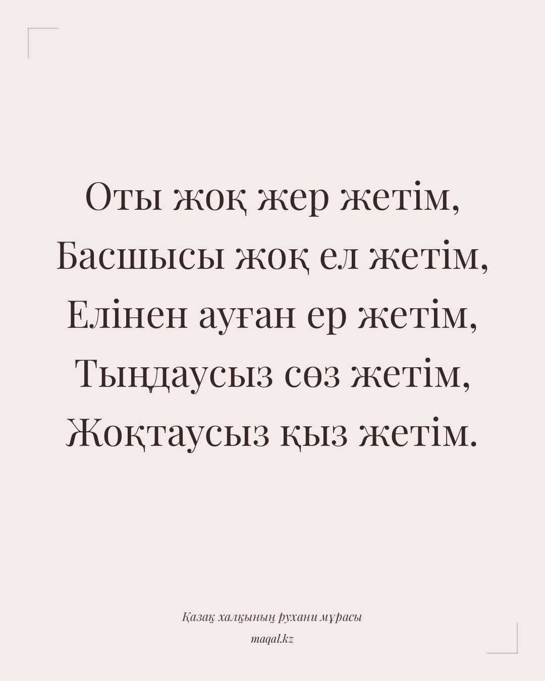 Оты жоқ жер жетім, Басшысы жоқ ел жетім, Елінен ауған ер жетім, Тыңдаусыз сөз жетім, Жоқтаусыз қыз жетім. — қазақша мақал