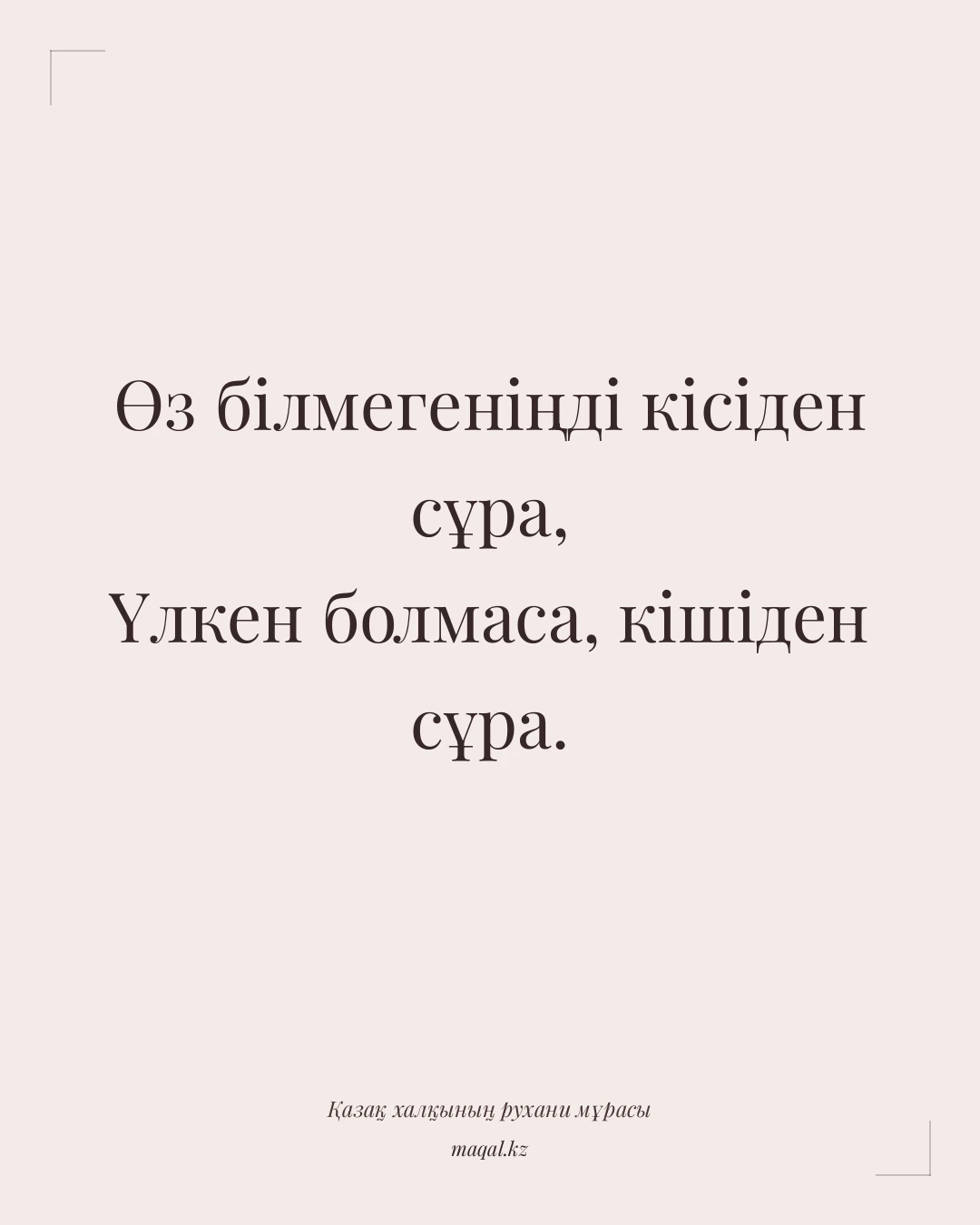 Өз білмегеніңді кісіден сұра, Үлкен болмаса, кішіден сұра. — қазақша мақал