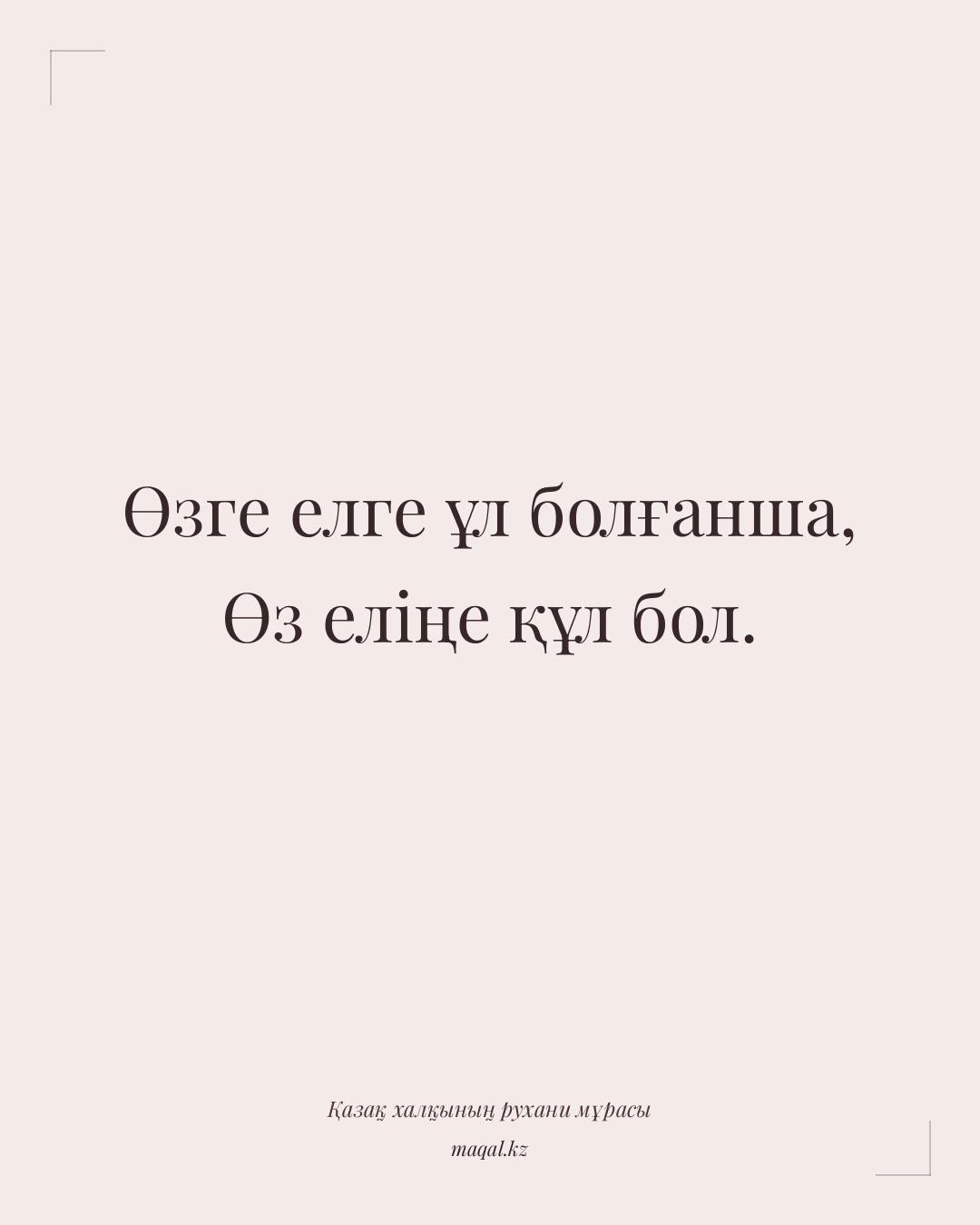 Өзге елге ұл болғанша, Өз еліңе құл бол. — қазақша мақал