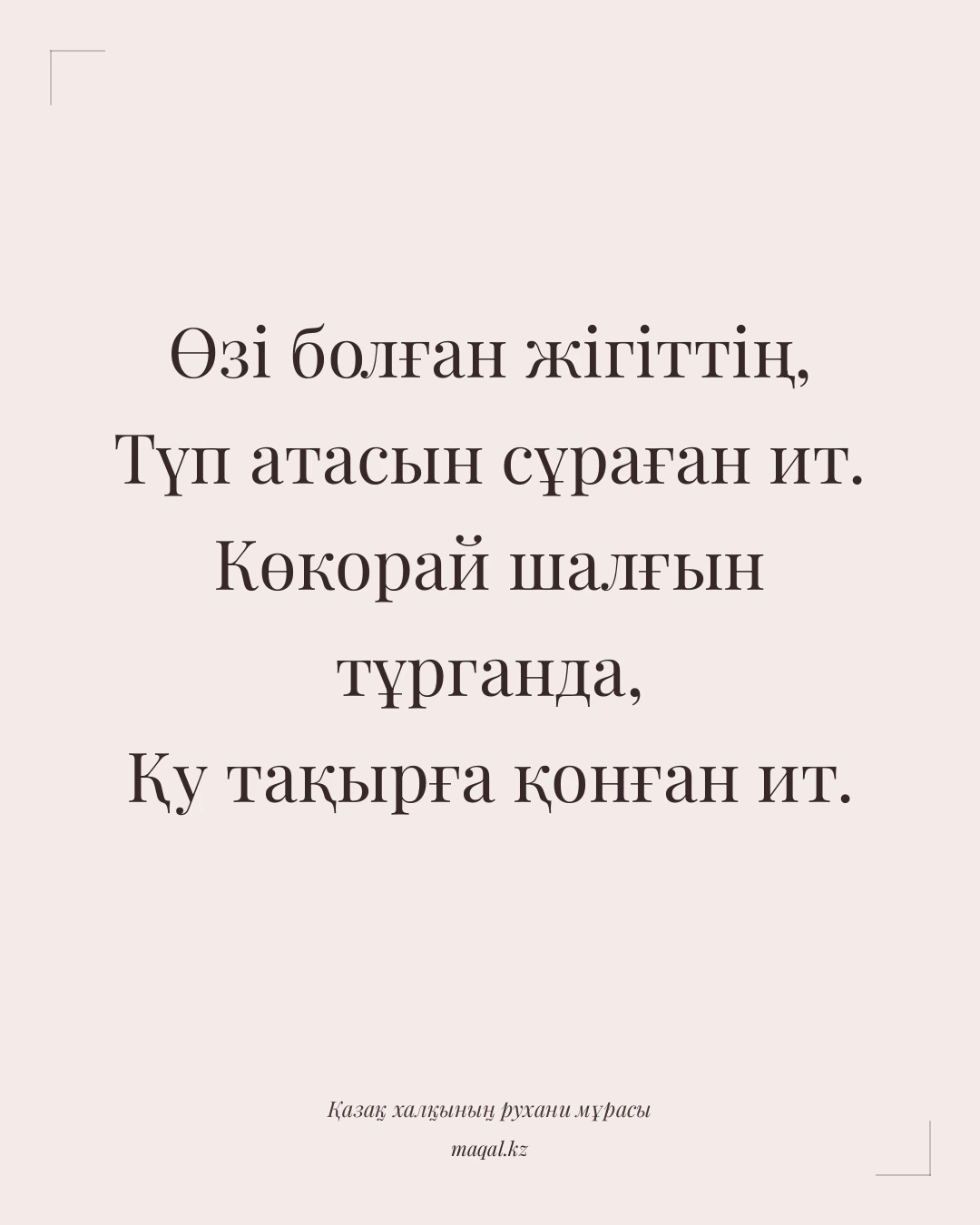 Өзі болған жігіттің, Түп атасын сұраған ит. Көкорай шалғын тұрганда, Қу тақырға қонған ит. — қазақша мақал