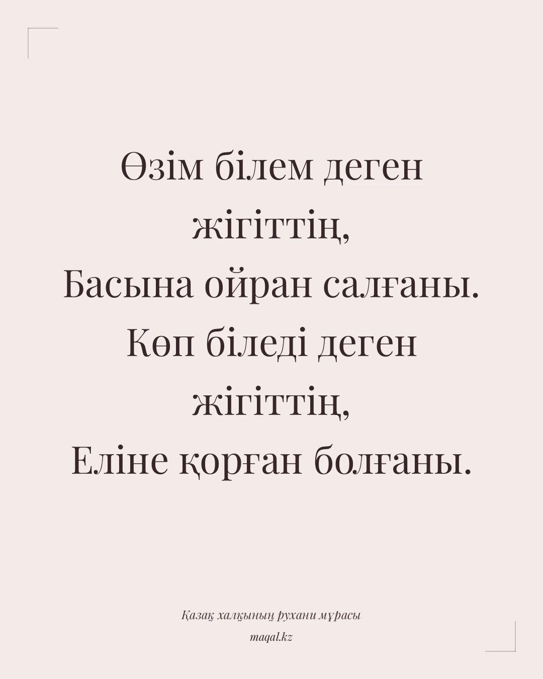 Өзім білем деген жігіттің, Басына ойран салғаны. Көп біледі деген жігіттің, Еліне қорған болғаны. — қазақша мақал