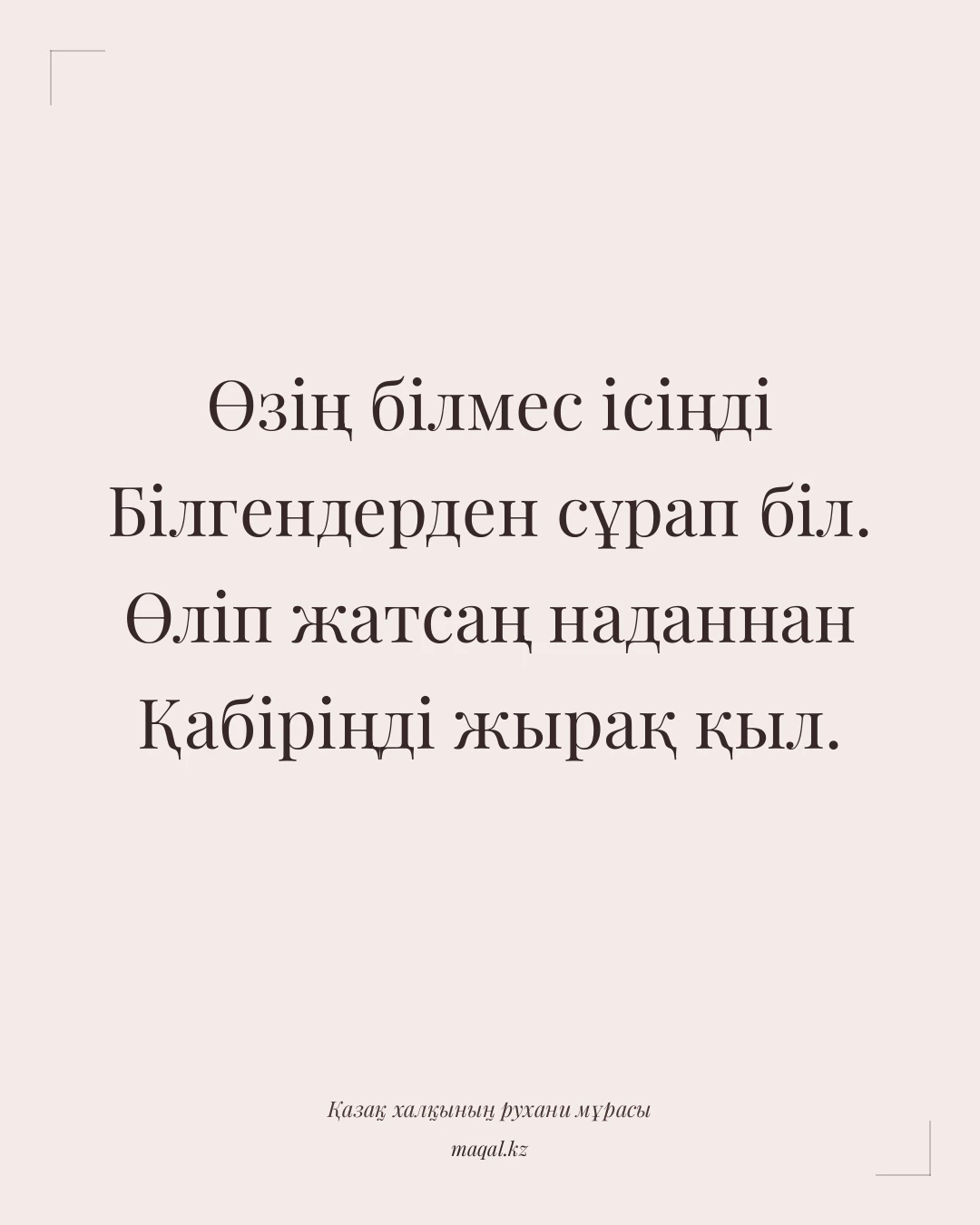 Өзің білмес ісіңді Білгендерден сұрап біл. Өліп жатсаң наданнан Қабіріңді жырақ қыл. — қазақша мақал