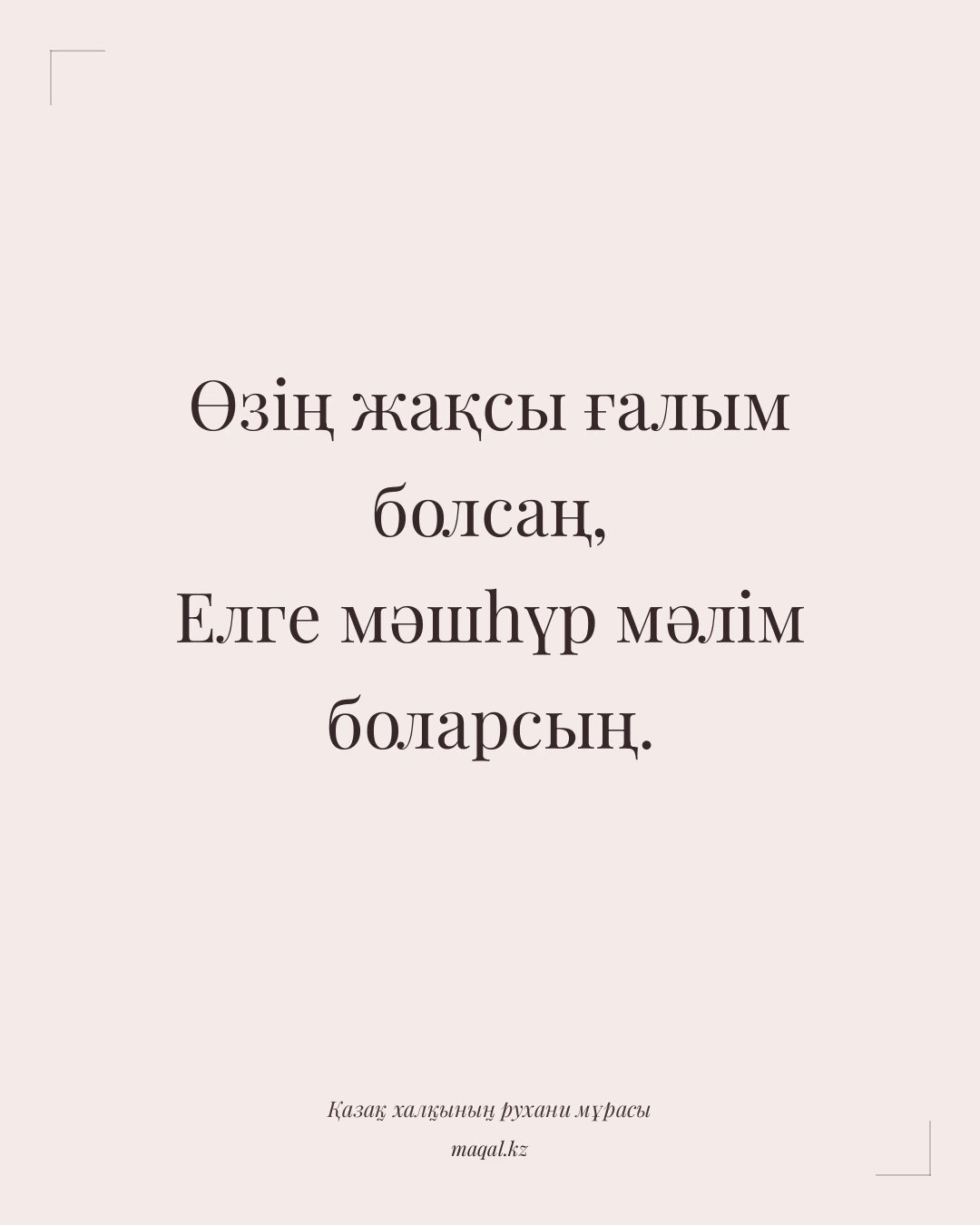 Өзің жақсы ғалым болсаң, Елге мәшһүр мәлім боларсың. — қазақша мақал