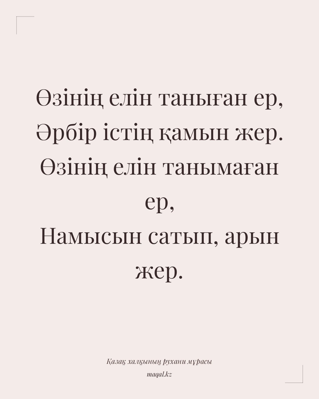 Өзінің елін таныған ер, Әрбір істің қамын жер. Өзінің елін танымаған ер, Намысын сатып, арын жер. — қазақша мақал
