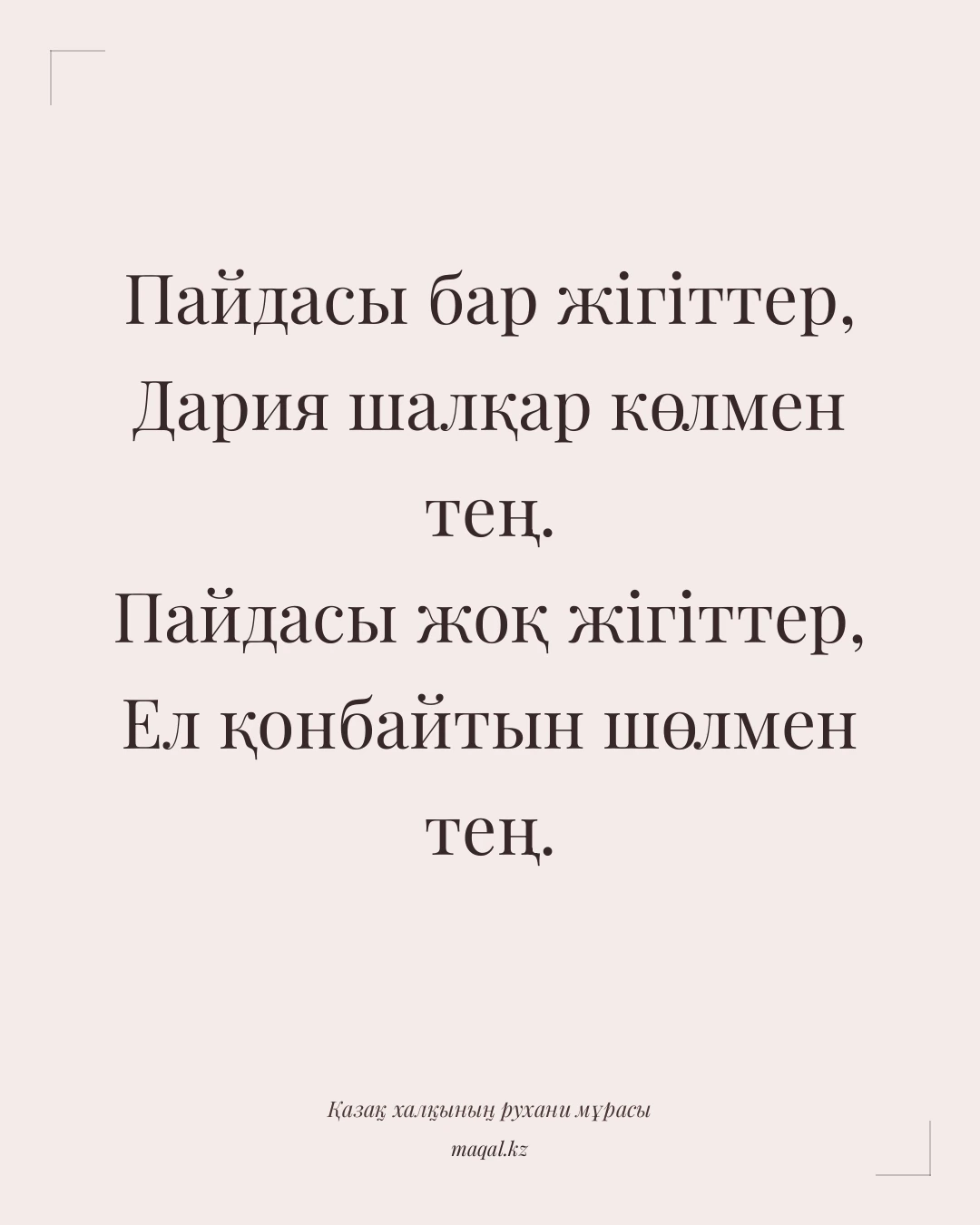 Пайдасы бар жігіттер, Дария шалқар көлмен тең. Пайдасы жоқ жігіттер, Ел қонбайтын шөлмен тең. — қазақша мақал