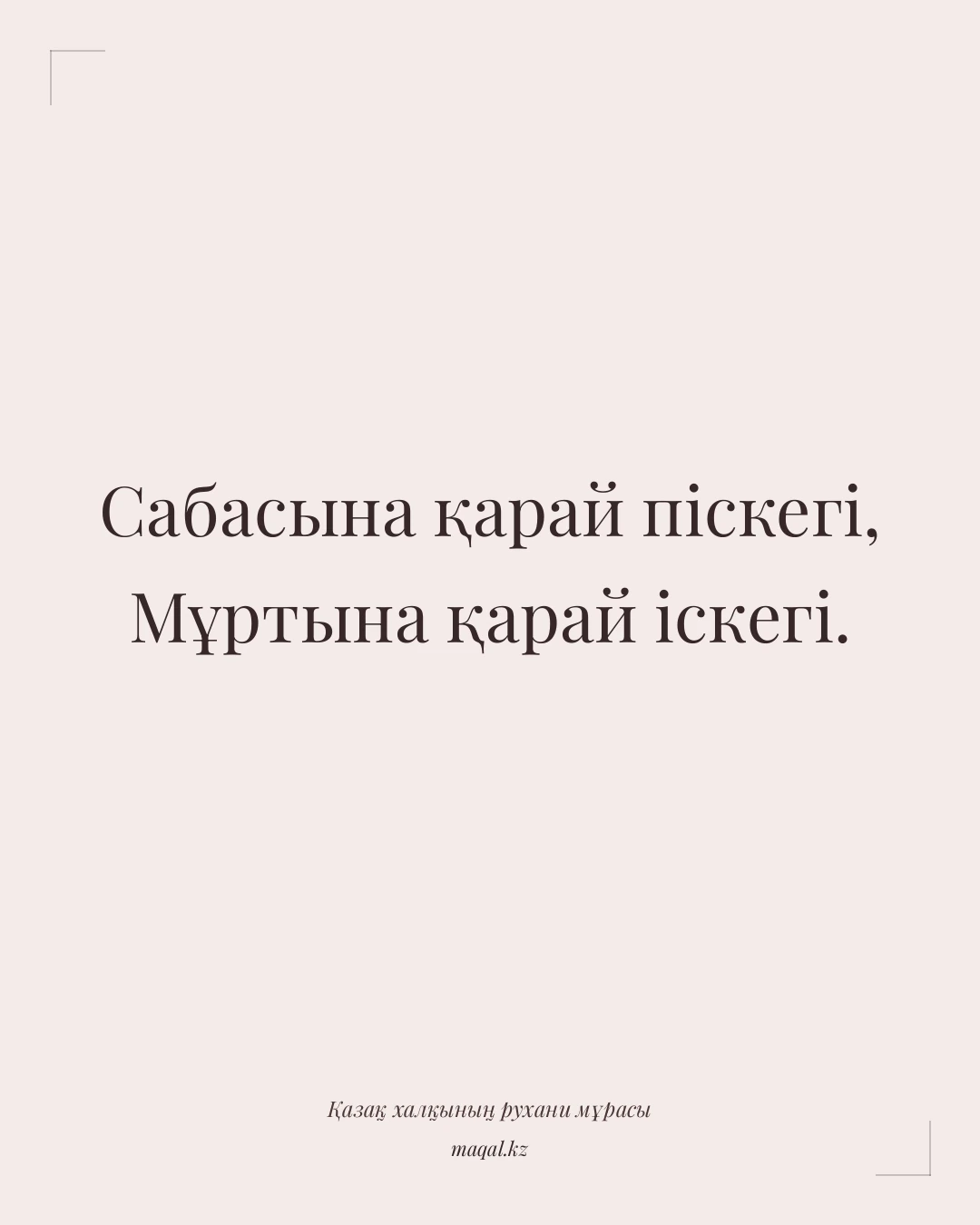 Сабасына қарай піскегі, Мұртына қарай іскегі. — қазақша мақал