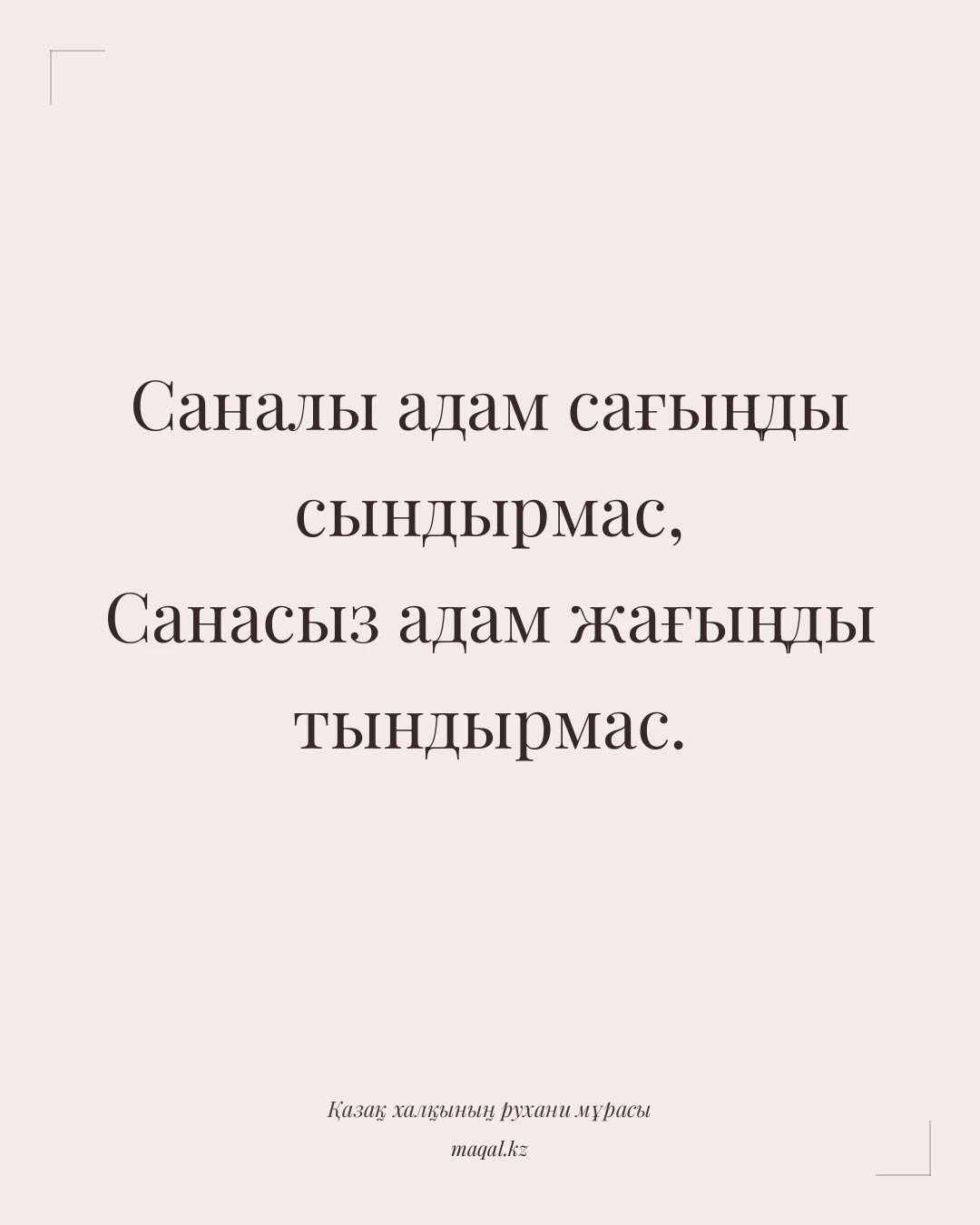 Саналы адам сағыңды сындырмас, Санасыз адам жағыңды тындырмас. — қазақша мақал