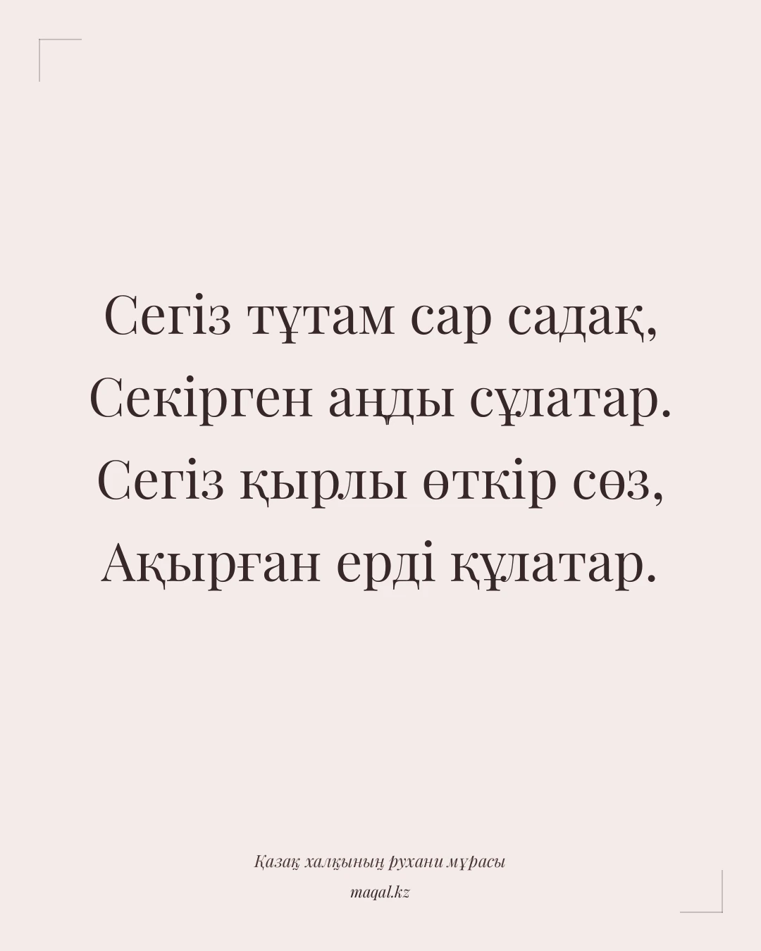 Сегіз тұтам сар садақ, Секірген аңды сұлатар. Сегіз қырлы өткір сөз, Ақырған ерді құлатар. — қазақша мақал