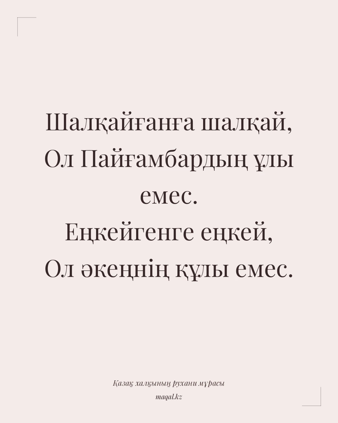 Шалқайғанға шалқай, Ол Пайғамбардың ұлы емес. Еңкейгенге еңкей, Ол әкеңнің құлы емес. — қазақша мақал