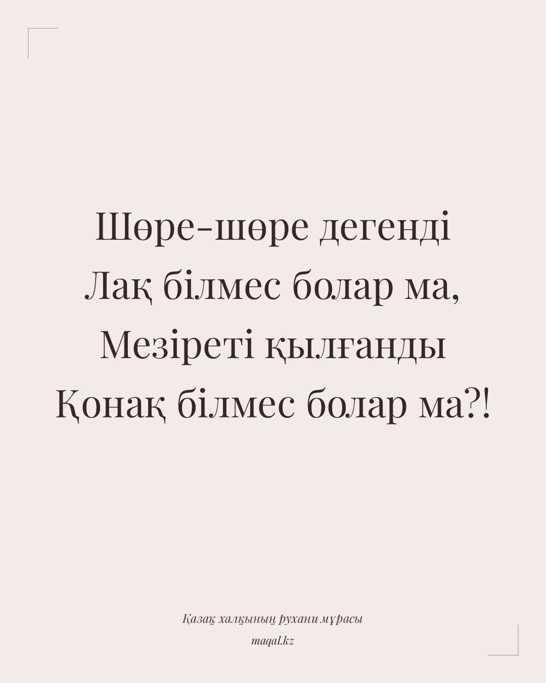 Шөре-шөре дегенді Лақ білмес болар ма, Мезіреті қылғанды Қонақ білмес болар ма?! — қазақша мақал