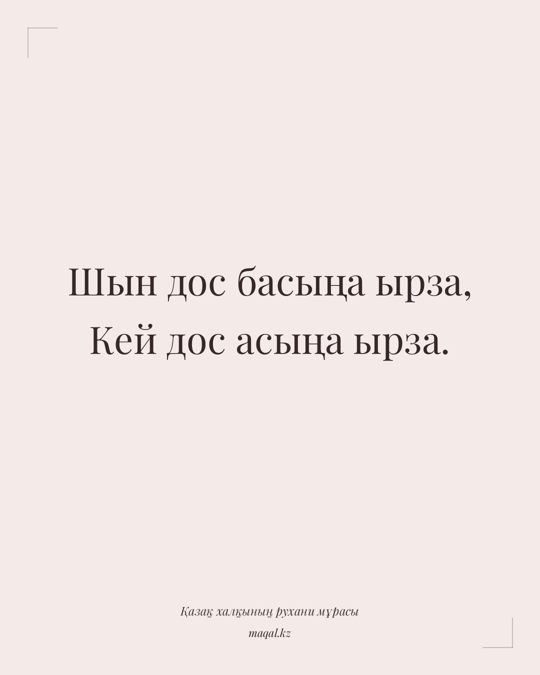 Шын дос басыңа ырза, Кей дос асыңа ырза. — қазақша мақал