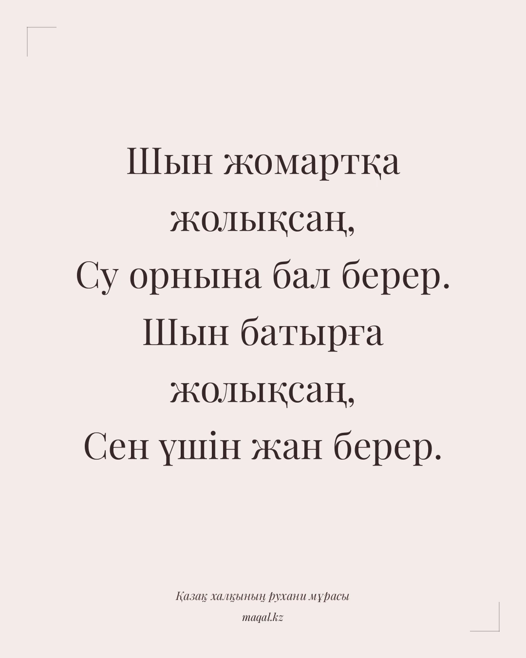 Шын жомартқа жолықсаң, Су орнына бал берер. Шын батырға жолықсаң, Сен үшін жан берер. — қазақша мақал