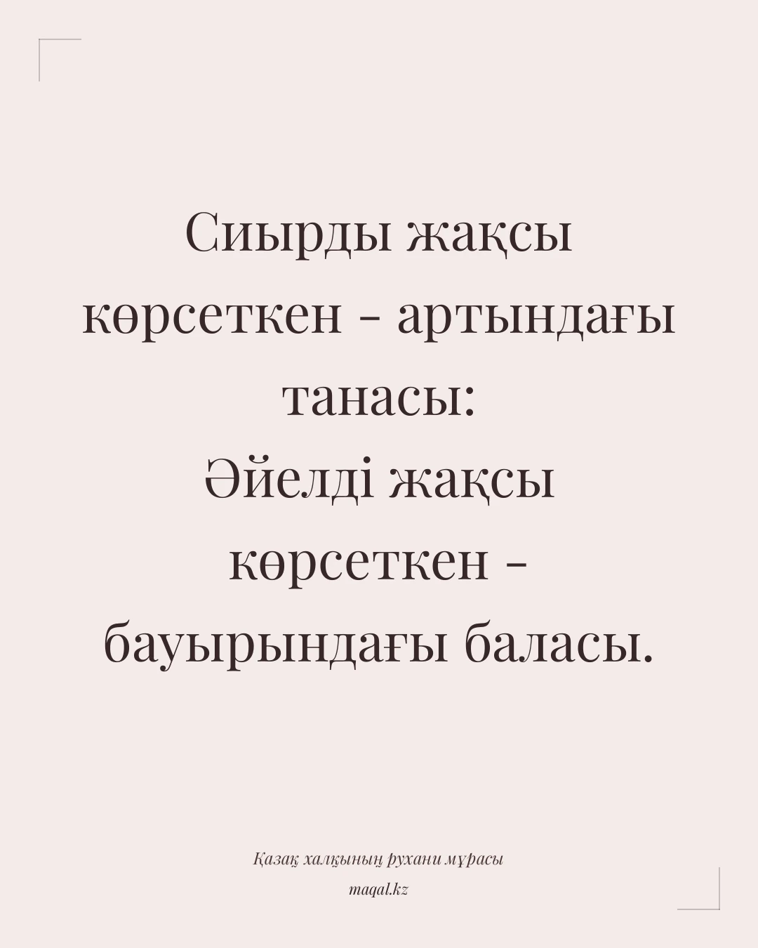 Сиырды жақсы көрсеткен - артындағы танасы: Әйелді жақсы көрсеткен - бауырындағы баласы. — қазақша мақал