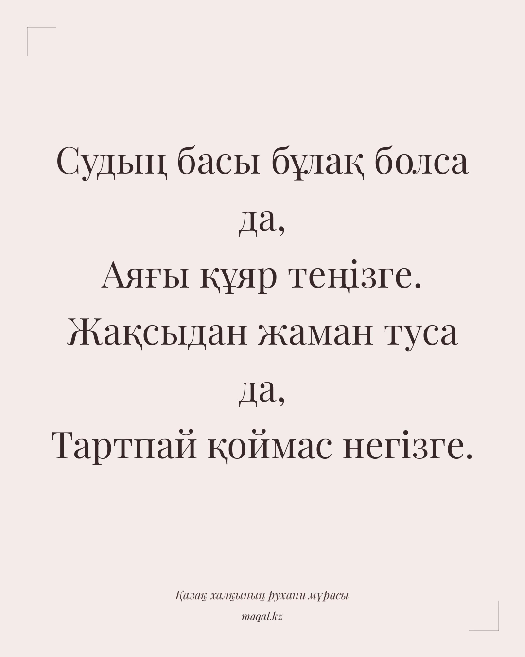 Судың басы бұлақ болса да, Аяғы құяр теңізге. Жақсыдан жаман туса да, Тартпай қоймас негізге. — қазақша мақал