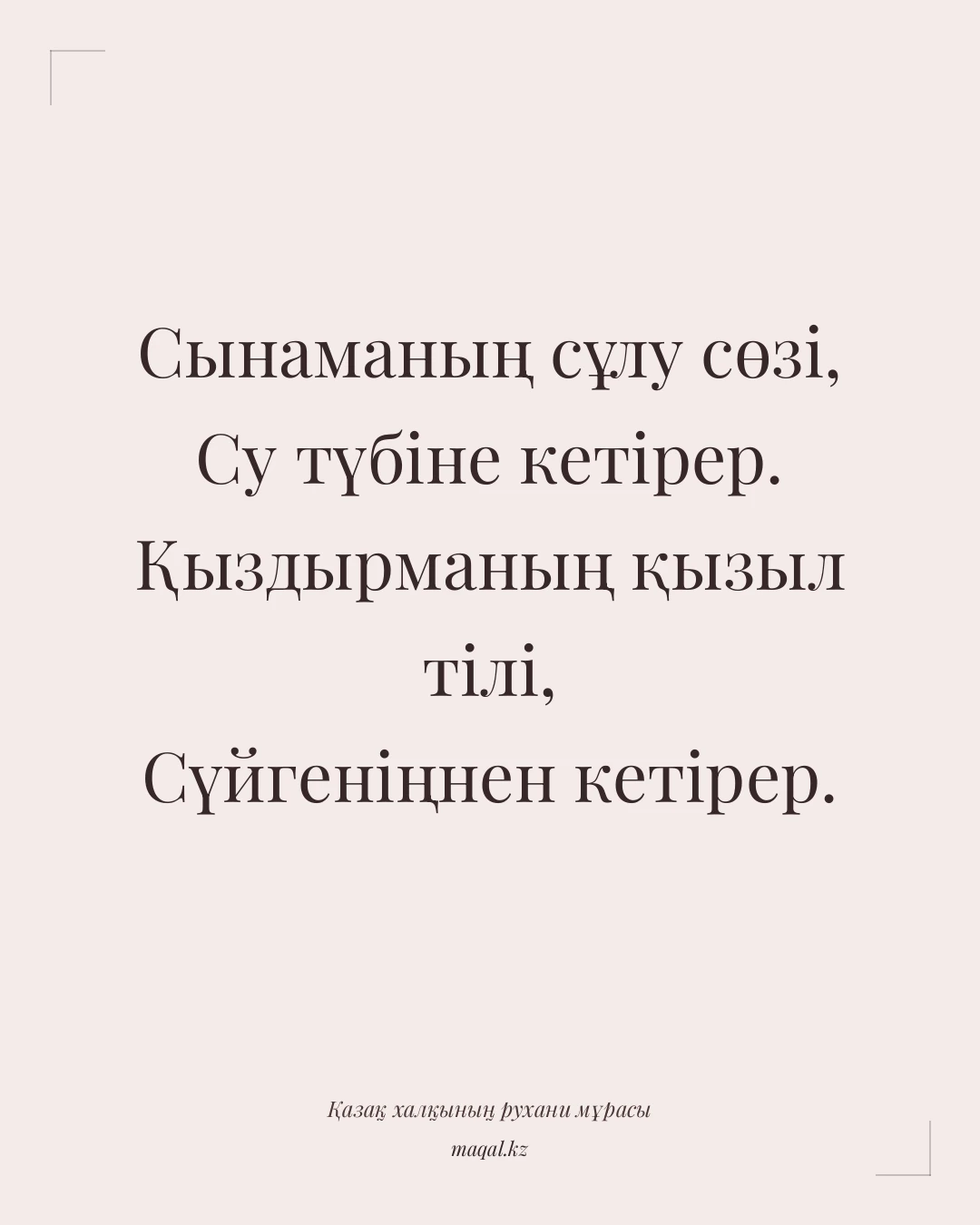 Сынаманың сұлу сөзі, Су түбіне кетірер. Қыздырманың қызыл тілі, Сүйгеніңнен кетірер. — қазақша мақал