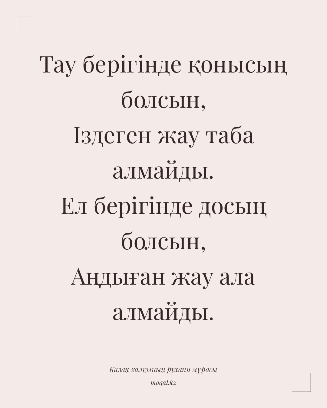 Тау берігінде қонысың болсын, Іздеген жау таба алмайды. Ел берігінде досың болсын, Аңдыған жау ала алмайды. — қазақша мақал