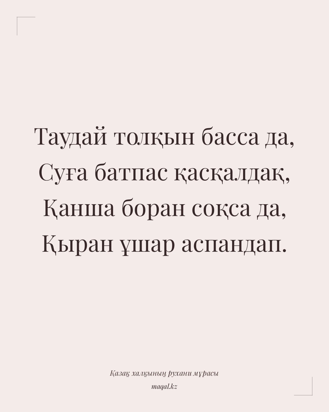 Таудай толқын басса да, Суға батпас қасқалдақ, Қанша боран соқса да, Қыран ұшар аспандап. — қазақша мақал