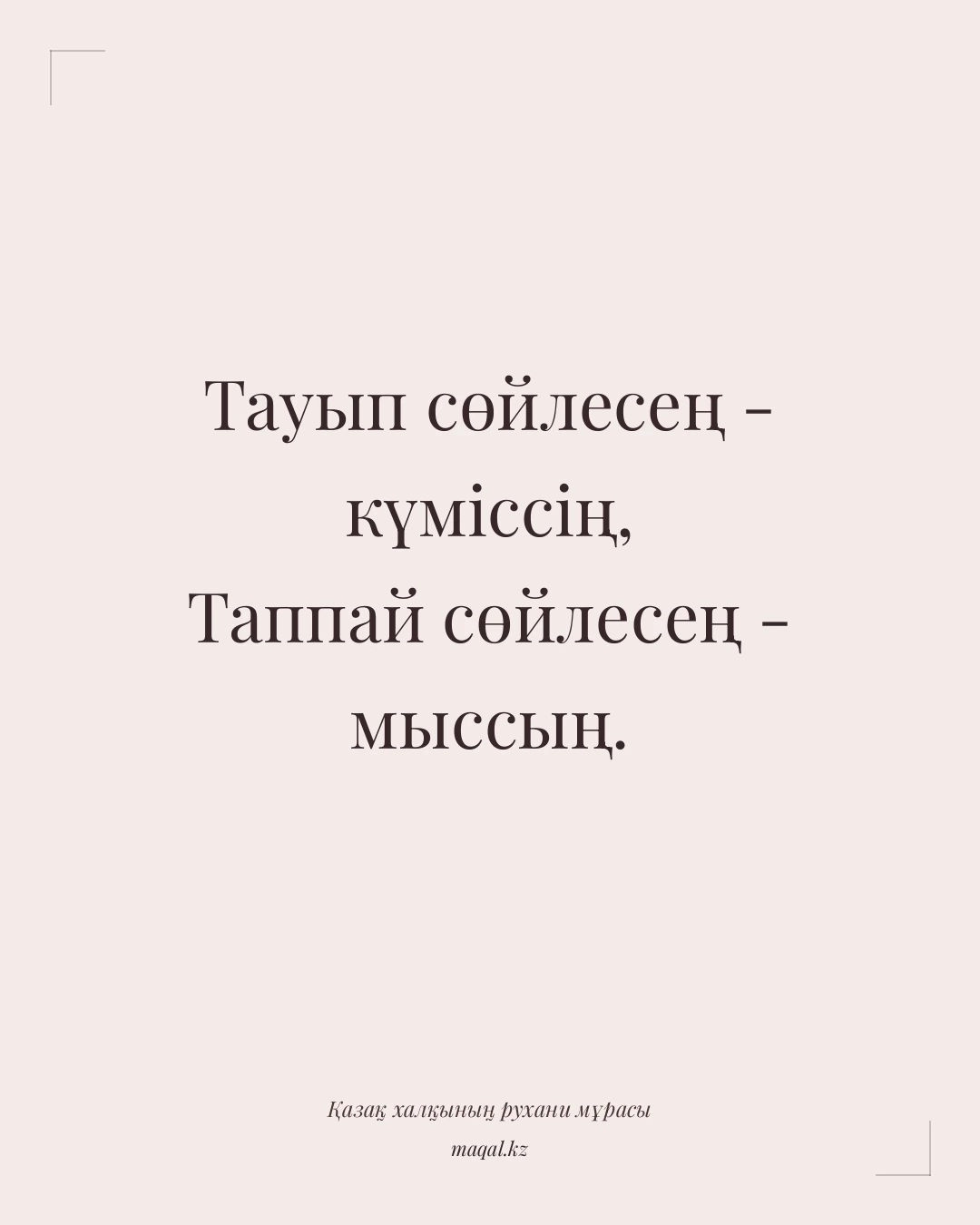 Тауып сөйлесең - күміссің, Таппай сөйлесең - мыссың. — қазақша мақал