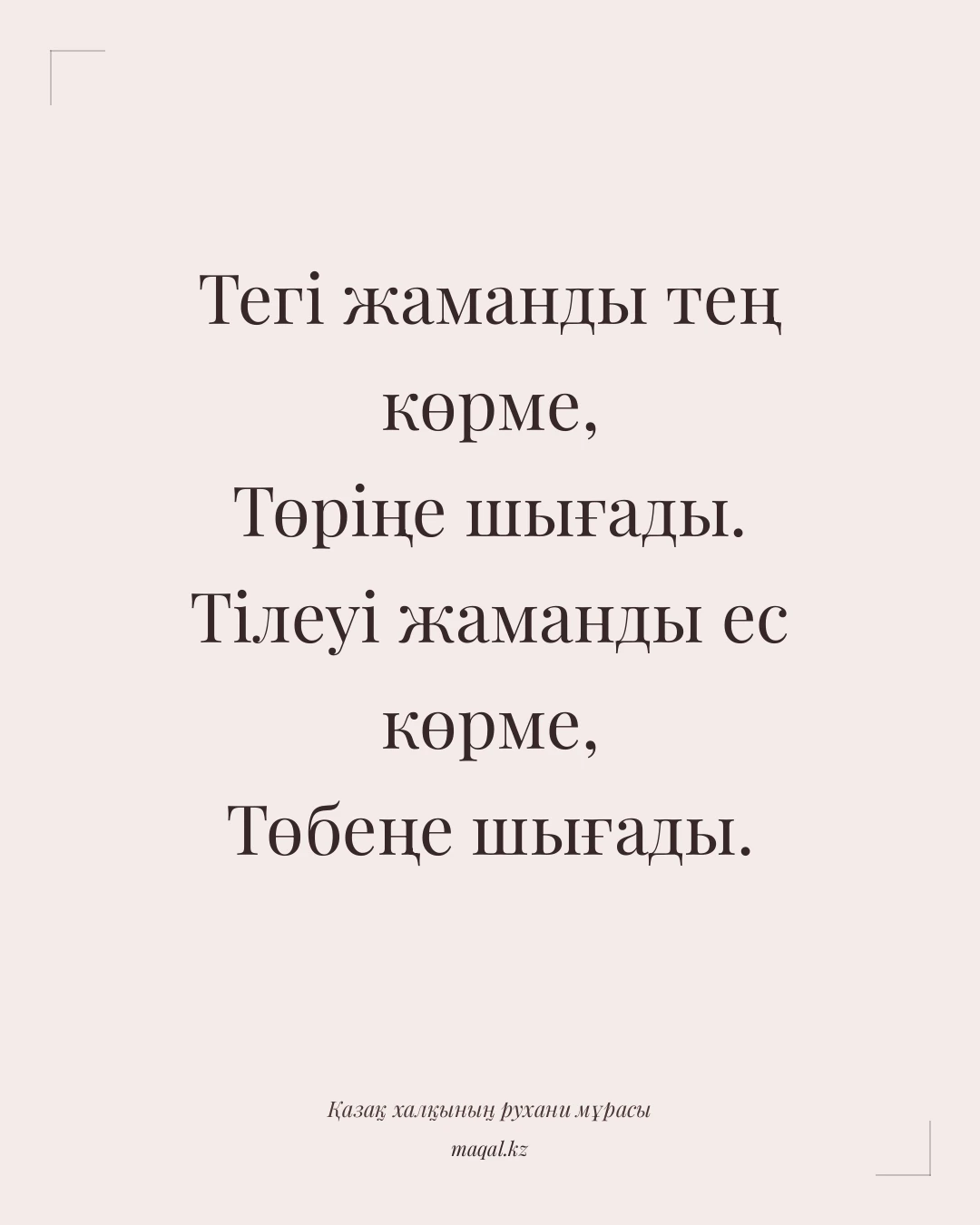 Тегі жаманды тең көрме, Төріңе шығады. Тілеуі жаманды ес көрме, Төбеңе шығады. — қазақша мақал
