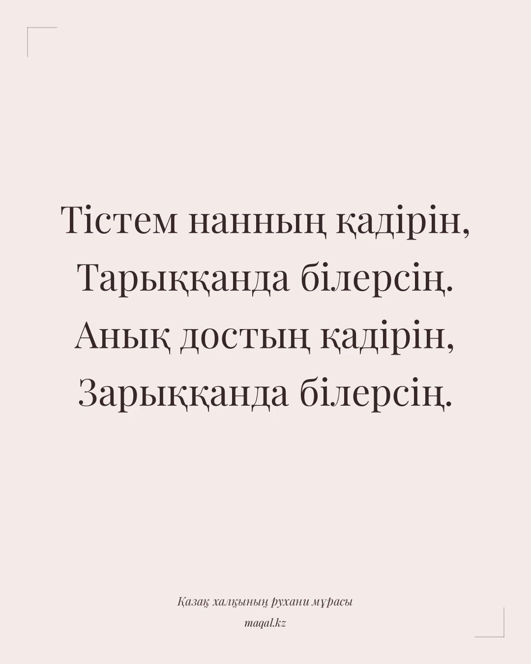 Тістем нанның қадірін, Тарыққанда білерсің. Анық достың қадірін, Зарыққанда білерсің. — қазақша мақал