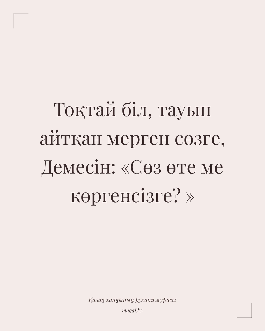 Тоқтай біл, тауып айтқан мерген сөзге, Демесін: «Сөз өте ме көргенсізге? » — қазақша мақал