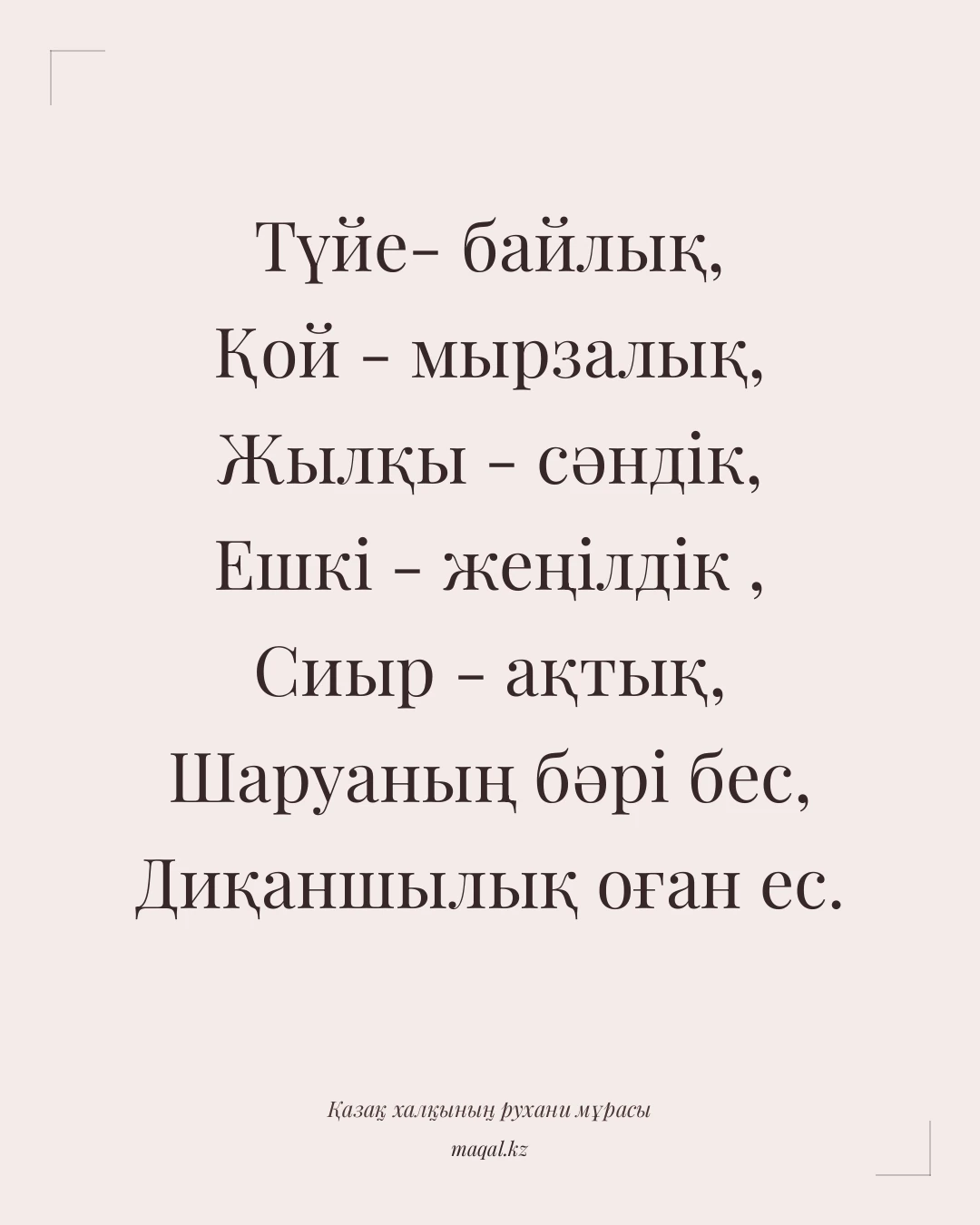 Түйе- байлық, Қой - мырзалық, Жылқы - сәндік, Ешкі - жеңілдік , Сиыр - ақтық, Шаруаның бәрі бес, Диқаншылық оған ес. — қазақша мақал