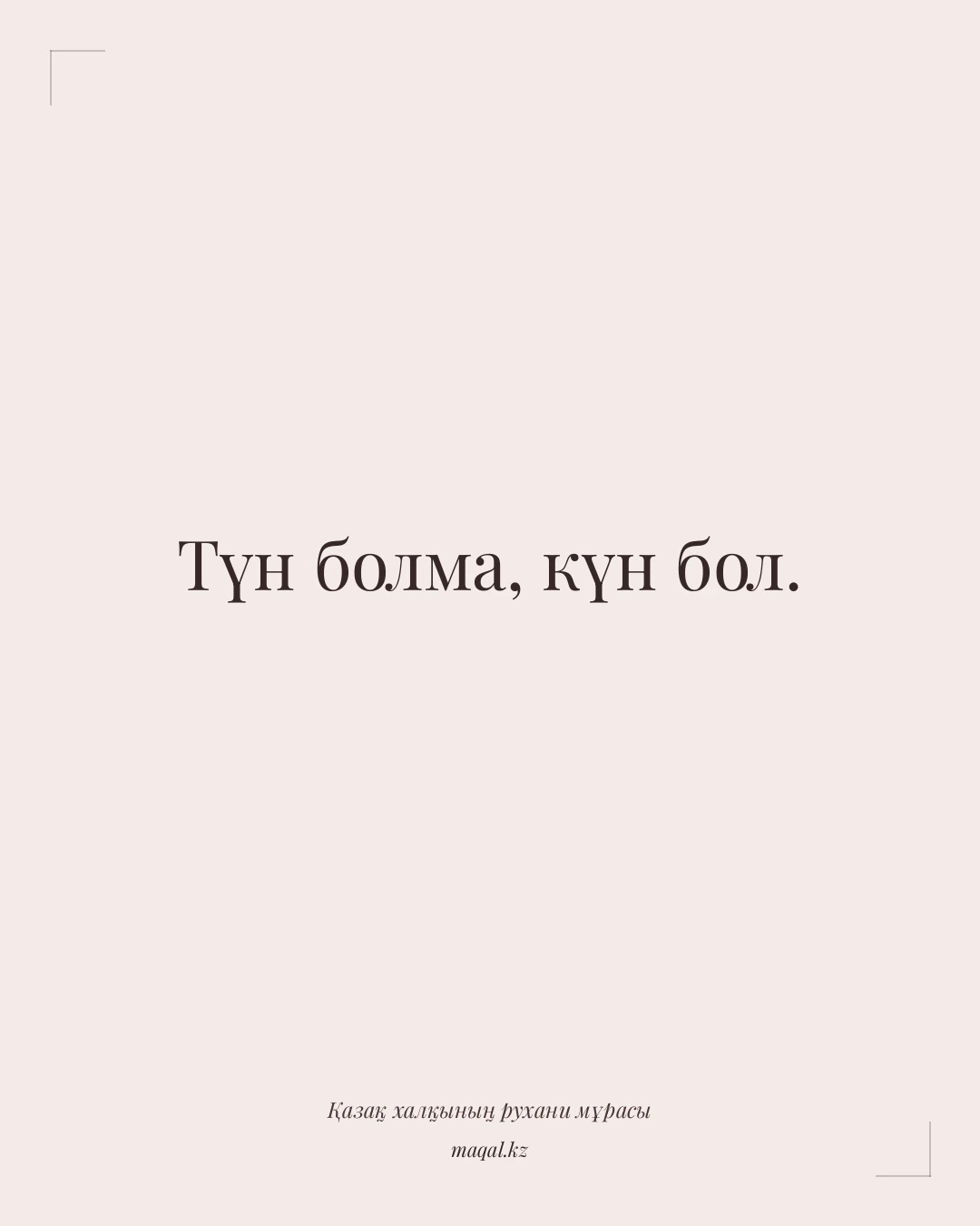Түн болма, күн бол. — қазақша мақал