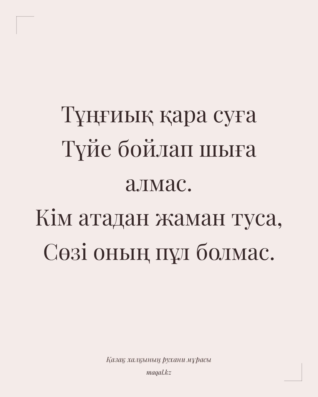 Тұңғиық қара суға Түйе бойлап шыға алмас. Кім атадан жаман туса, Сөзі оның пұл болмас. — қазақша мақал