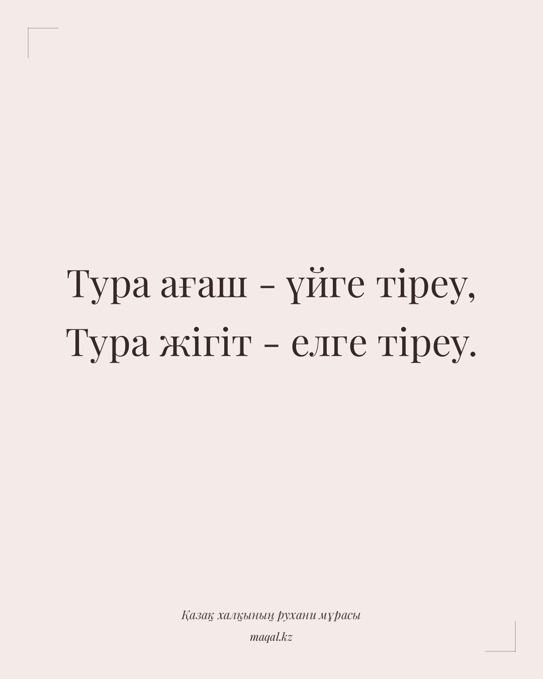 Тура ағаш - үйге тіреу, Тура жігіт - елге тіреу. — қазақша мақал