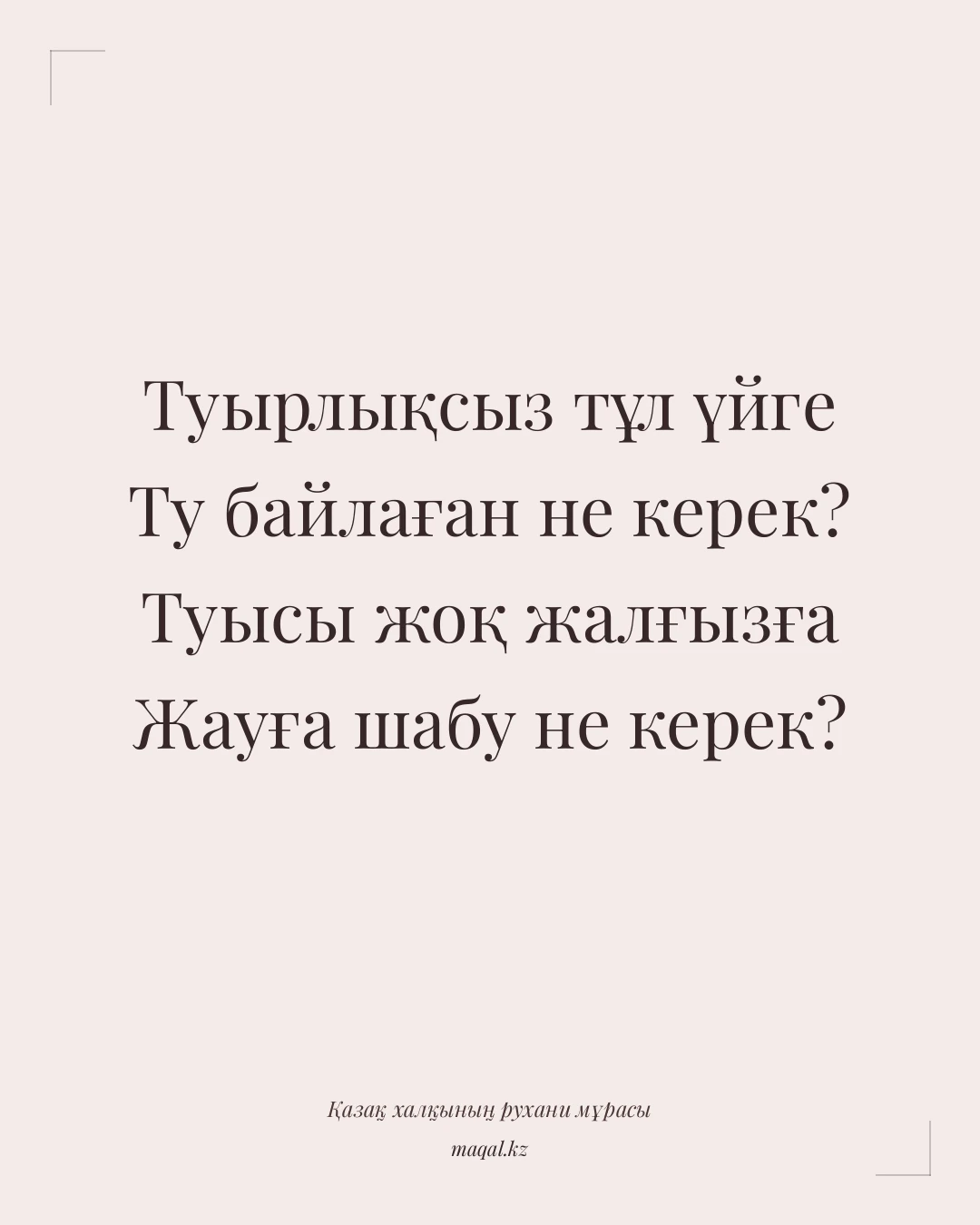 Туырлықсыз тұл үйге Ту байлаған не керек? Туысы жоқ жалғызға Жауға шабу не керек? — қазақша мақал