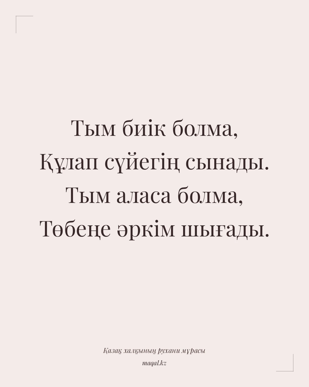 Тым биік болма, Құлап сүйегің сынады. Тым аласа болма, Төбеңе әркім шығады. — қазақша мақал