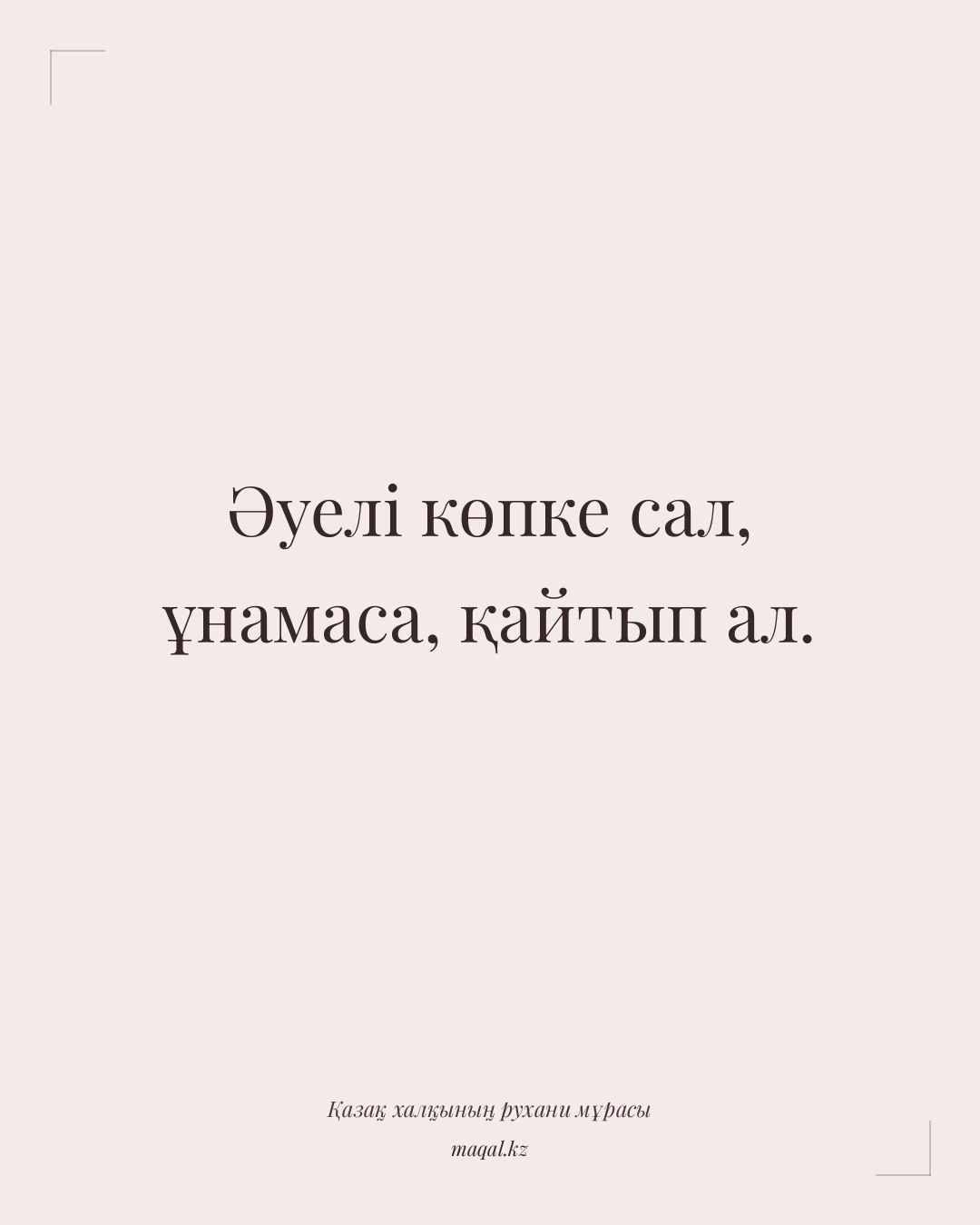 Әуелі көпке сал, ұнамаса, қайтып ал. — қазақша мақал