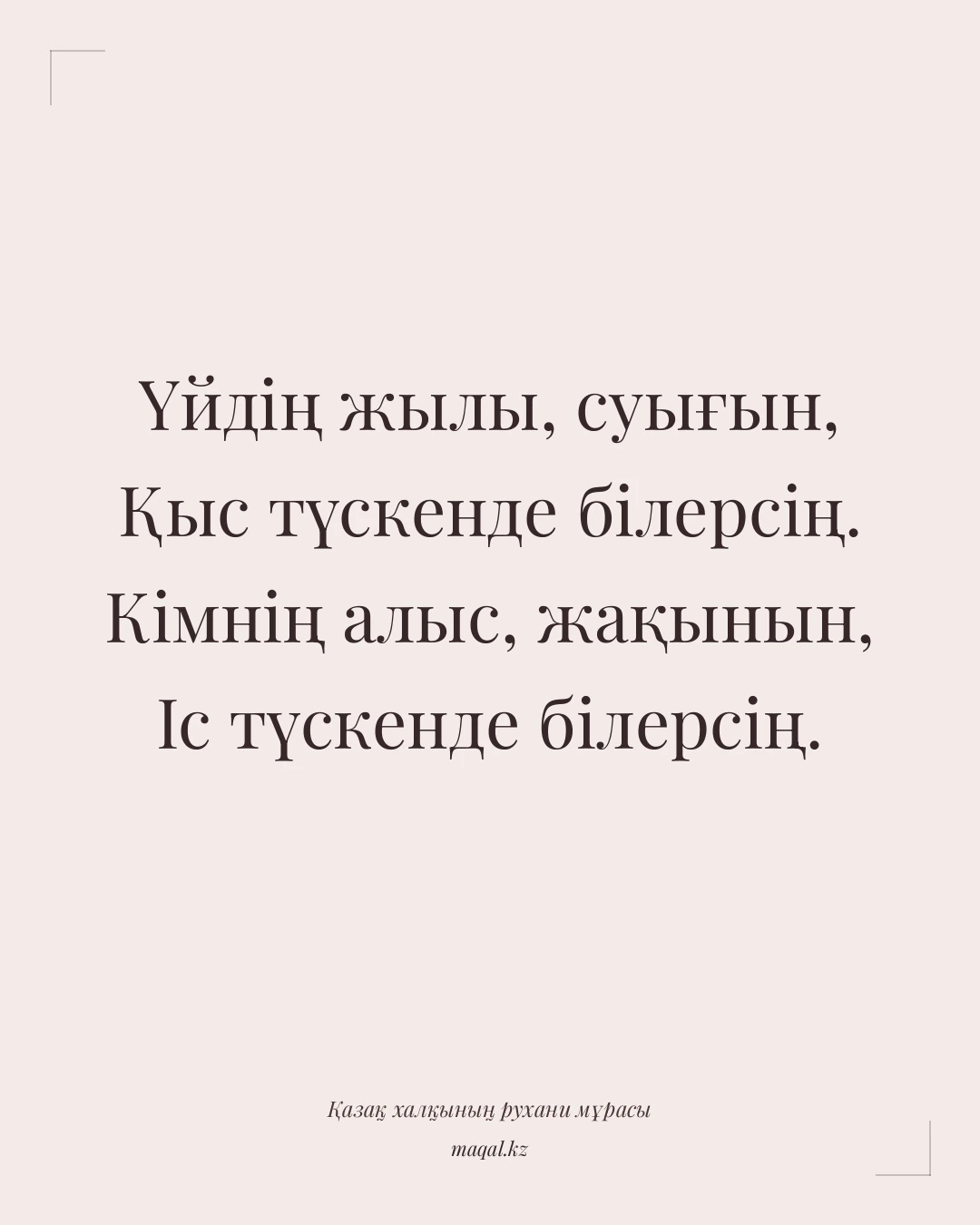 Үйдің жылы, суығын, Қыс түскенде білерсің. Кімнің алыс, жақынын, Іс түскенде білерсің. — қазақша мақал