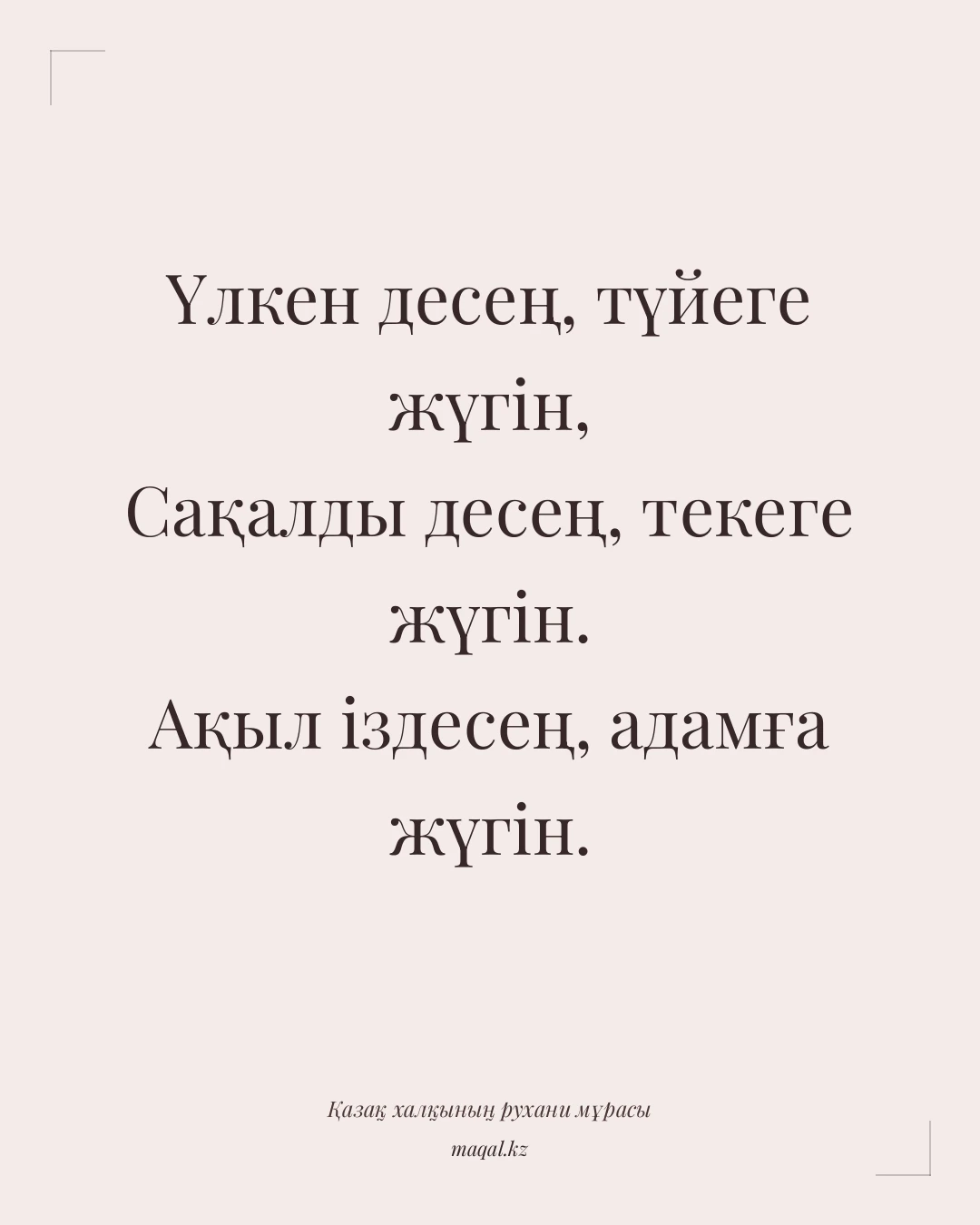 Үлкен десең, түйеге жүгін, Сақалды десең, текеге жүгін. Ақыл іздесең, адамға жүгін. — қазақша мақал