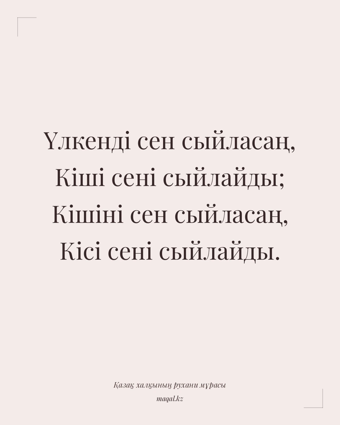 Үлкенді сен сыйласаң, Кіші сені сыйлайды; Кішіні сен сыйласаң, Кісі сені сыйлайды. — қазақша мақал