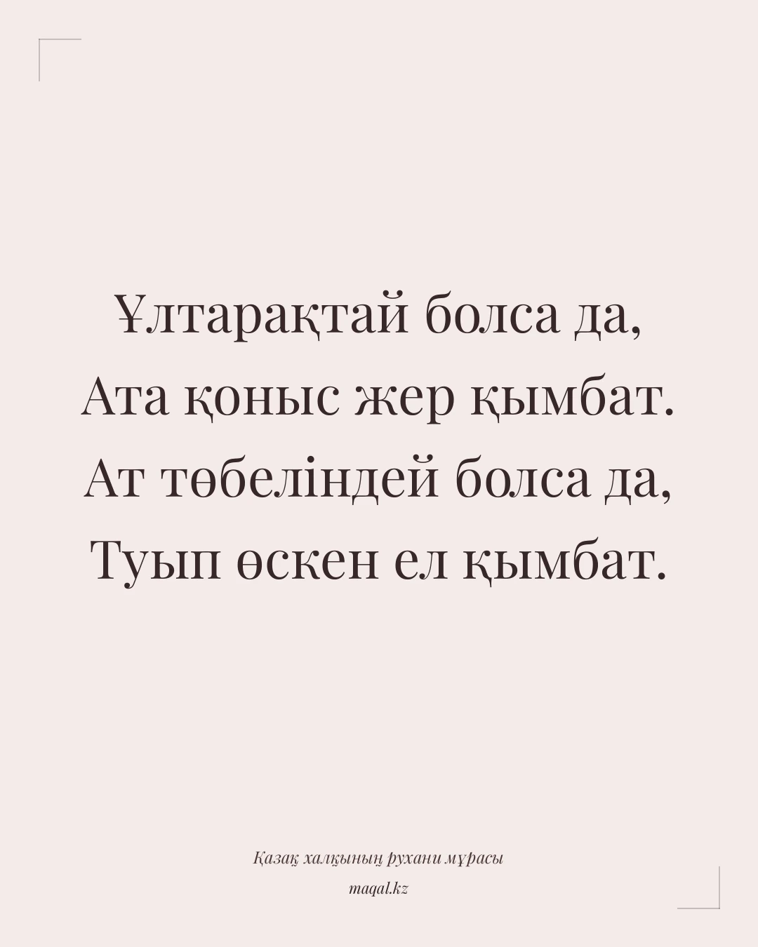 Ұлтарақтай болса да, Ата қоныс жер қымбат. Ат төбеліндей болса да, Туып өскен ел қымбат. — қазақша мақал