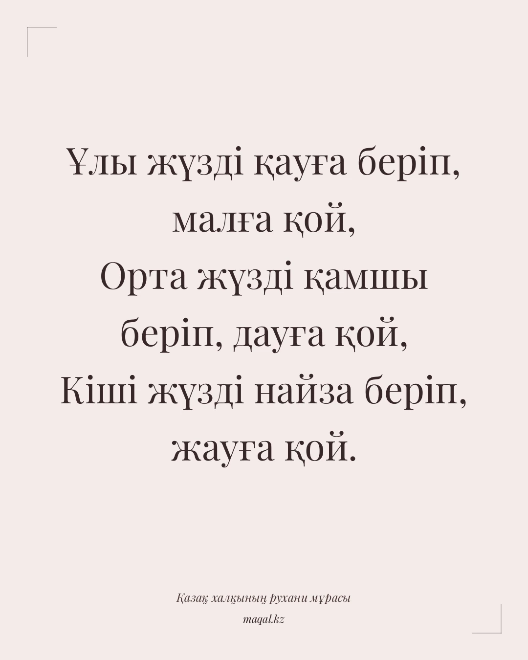 Ұлы жүзді қауға беріп, малға қой, Орта жүзді қамшы беріп, дауға қой, Кіші жүзді найза беріп, жауға қой. — қазақша мақал