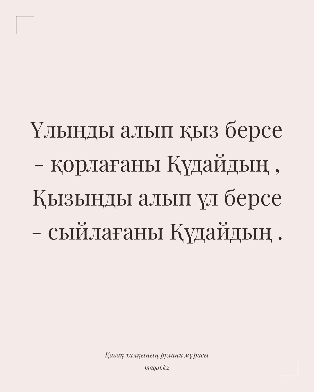 Ұлыңды алып қыз берсе - қорлағаны Құдайдың , Қызыңды алып ұл берсе - сыйлағаны Құдайдың . — қазақша мақал