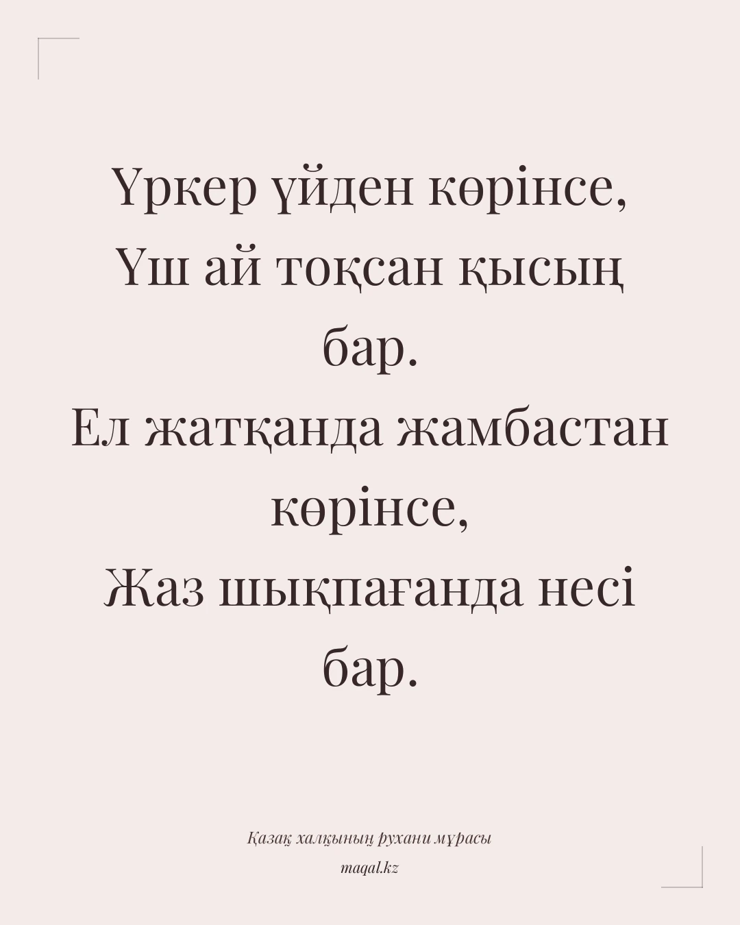 Үркер үйден көрінсе, Үш ай тоқсан қысың бар. Ел жатқанда жамбастан көрінсе, Жаз шықпағанда несі бар. — қазақша мақал